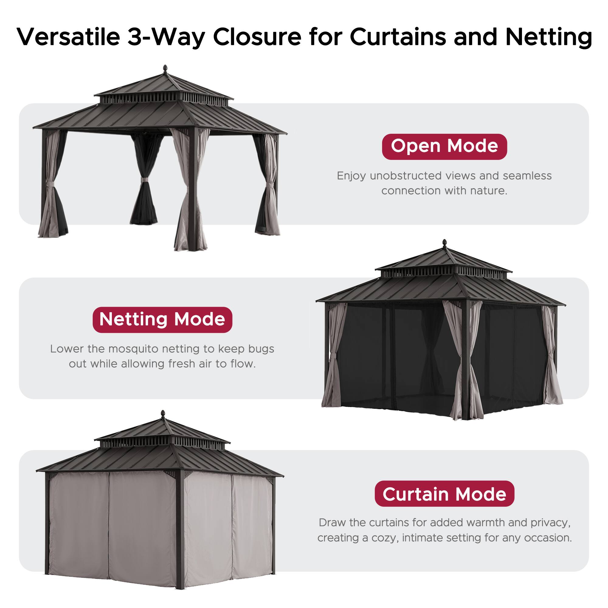Versatile 3-Way Closure for Curtains and Netting

**Open Mode**
Enjoy unobstructed views and seamless connection with nature.

**Netting Mode**
Lower the mosquito netting to keep bugs out while allowing fresh air to flow.

**Curtain Mode**
Draw the curtains for added warmth and privacy, creating a cozy, intimate setting for any occasion.