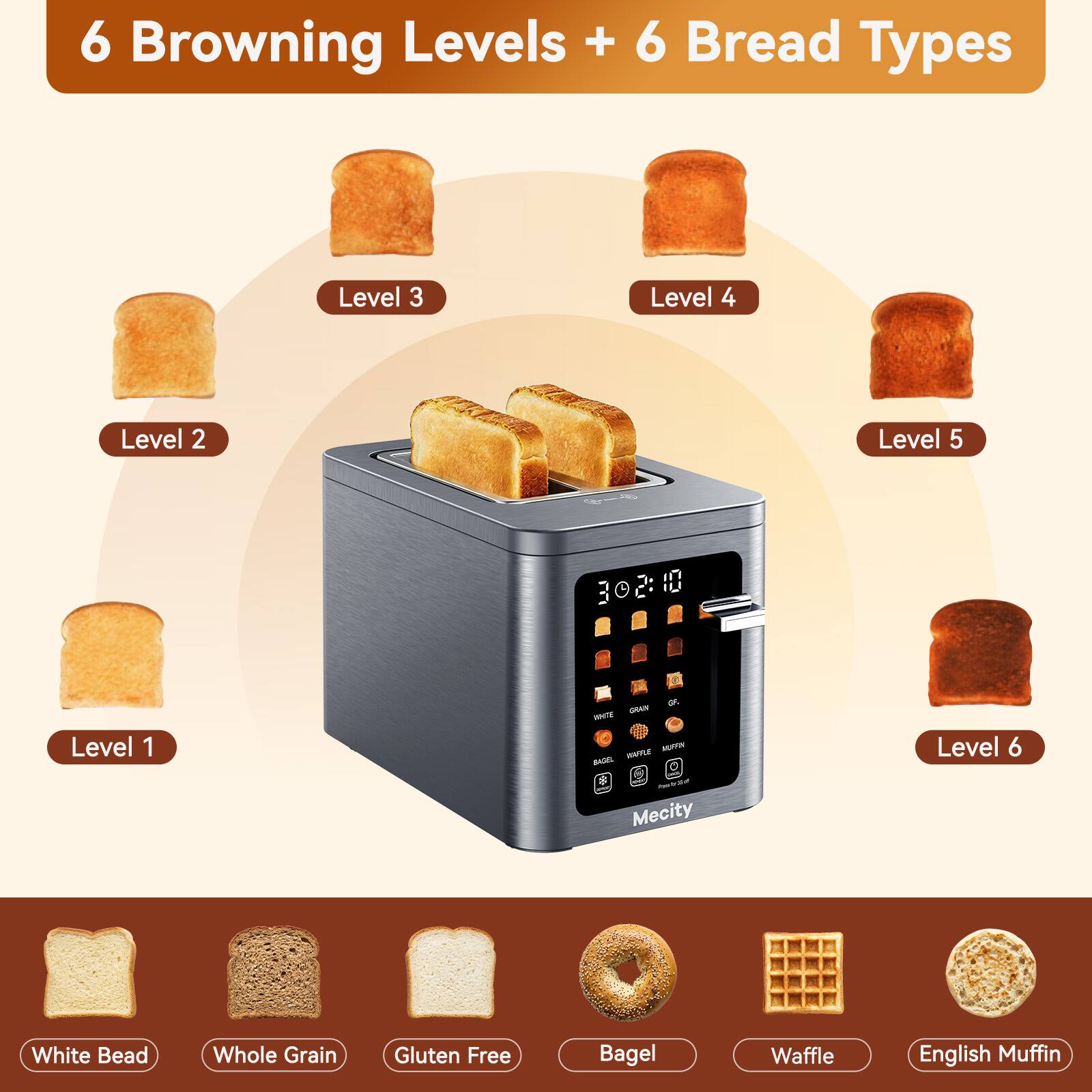 6 Browning Levels + 6 Bread Types

Level 1
Level 2
Level 3
Level 4
Level 5
Level 6

302:10

White Bread
Whole Grain
Gluten Free
Bagel
Waffle
English Muffin