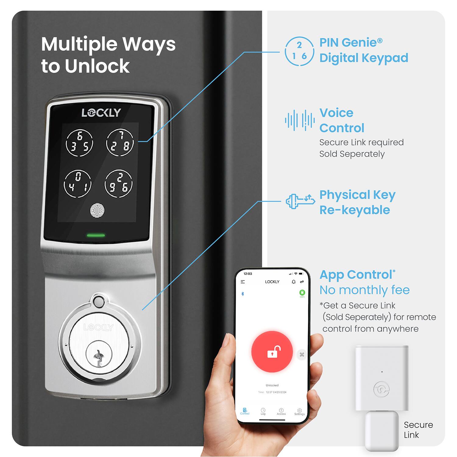 Multiple Ways to Unlock:

1. PIN Genie
2. Digital Keypad
3. Voice Control
4. Physical Key
5. LOCKLY App Control

* No monthly fee
* Get a Secure Link (Sold Separately) for remote control from anywhere.