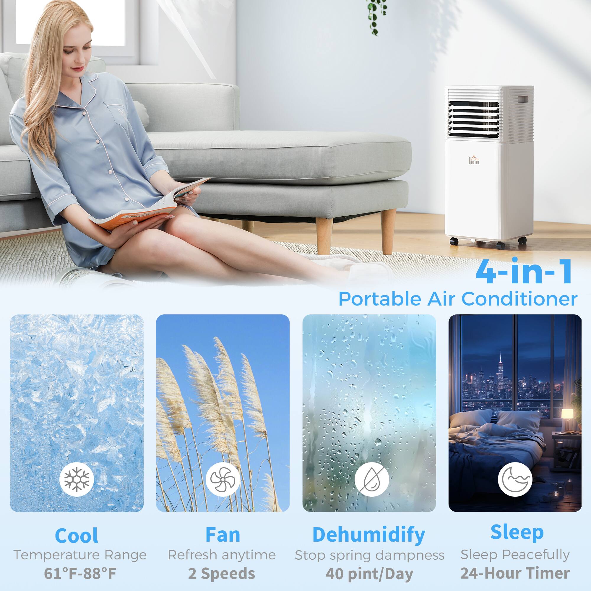 4-in-1 Portable Air Conditioner

Cool
Temperature Range 61°F-88°F

Fan
Refresh anytime
2 Speeds

Dehumidify
Stop spring dampness
40 pint/Day

Sleep
Sleep Peacefully
24-Hour Timer