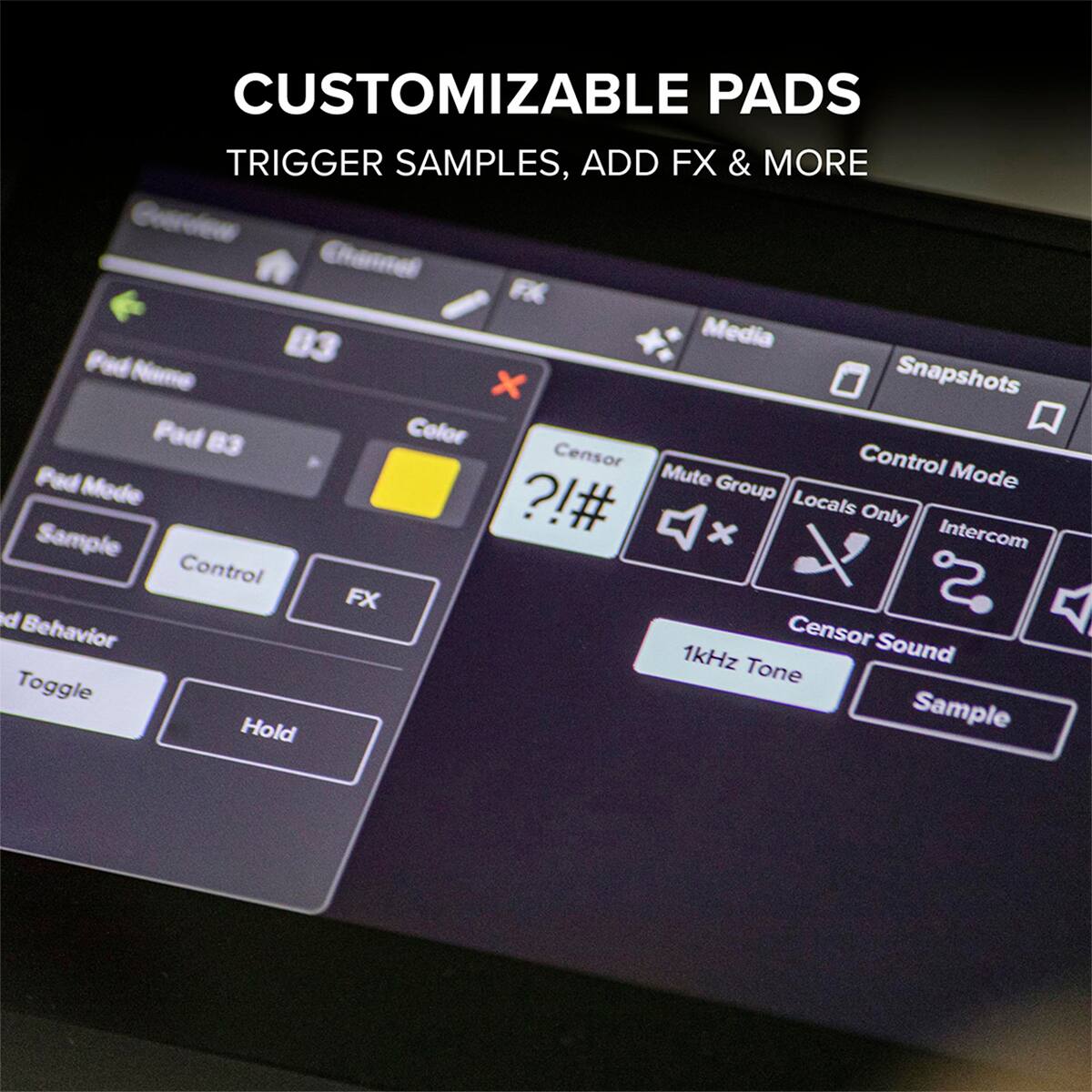 CUSTOMIZABLE PADS  
TRIGGER SAMPLES, ADD FX & MORE  

Geordeus Channel 83  
Media Fad  
Snapshots  
Pad 83  
Color  
Censor  
Control Pad  
Mute Group  
Mode  
Locals Only  
Intercom  
Control FX  
Censor Behavior  
Censor Sound  
1kHz Tone  
Toggle  
Hold  
Sample