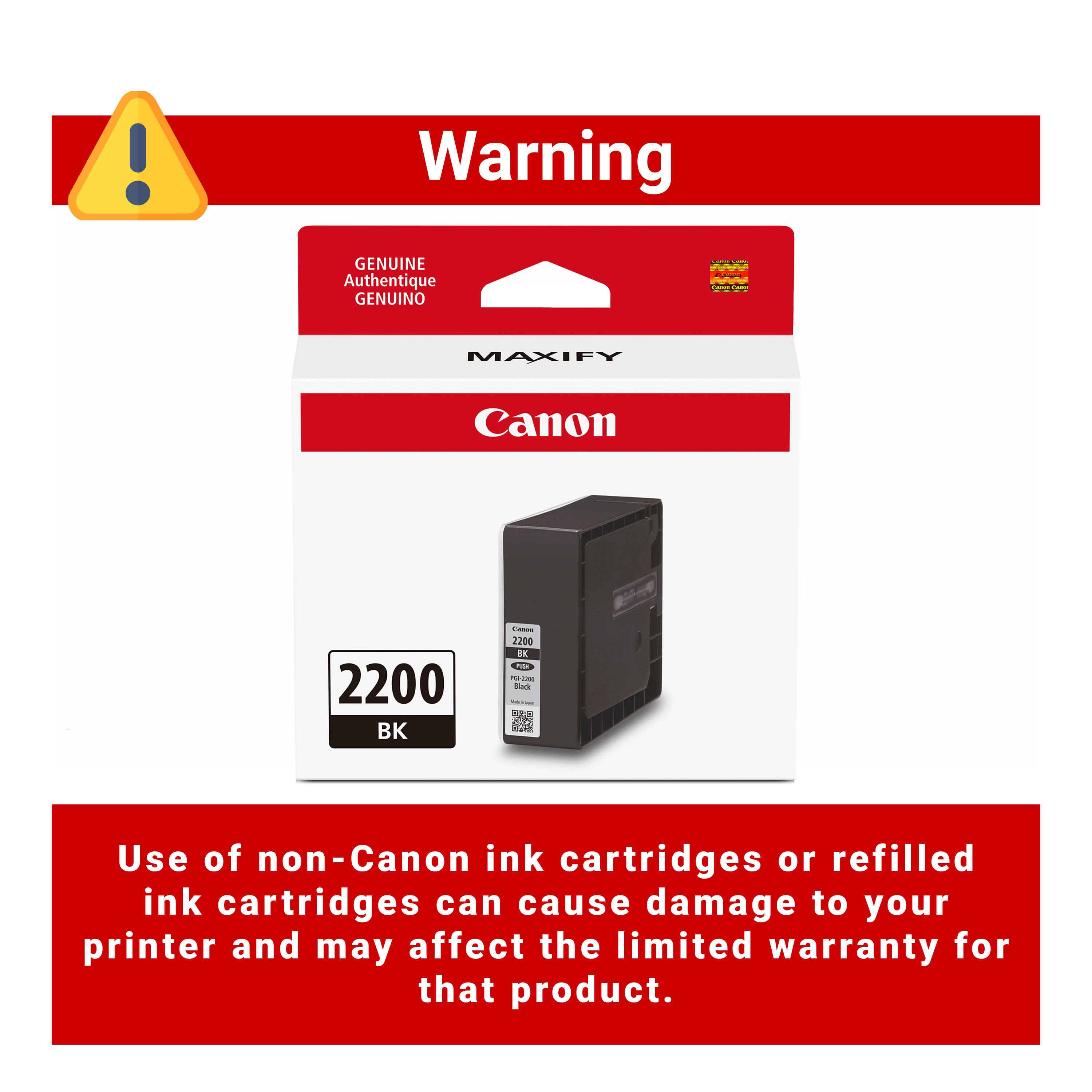 Warning

GENUINE Authentique GENUINO

MAXIFY Canon 2200 BK

Use of non-Canon ink cartridges or refilled ink cartridges can cause damage to your printer and may affect the limited warranty for that product.