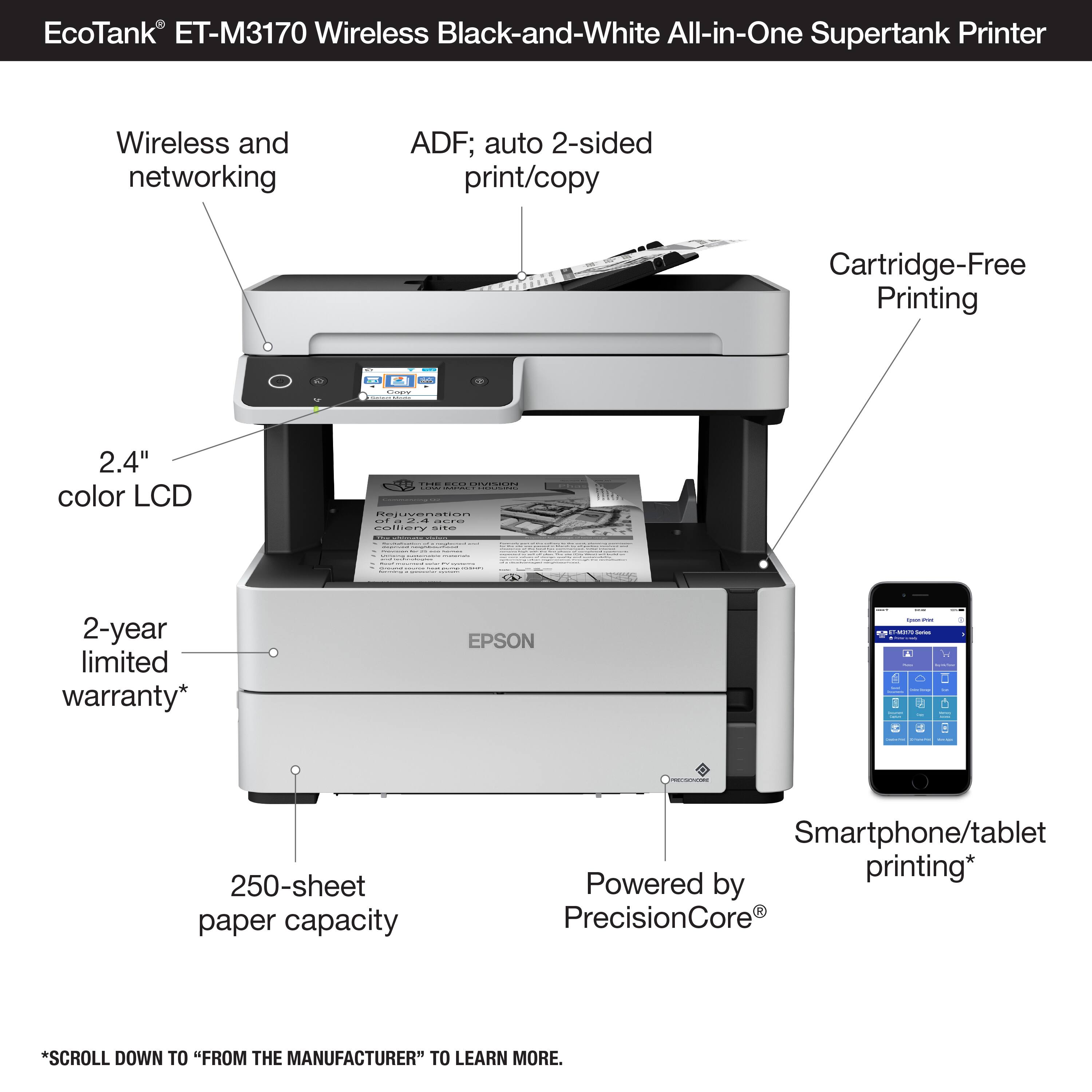 EcoTank ET-M3170 Wireless Black-and-White All-in-One Supertank Printer Wireless and networking ADF; auto 2-sided print/copy Cartridge-Free Printing - 2.4" color LCD - 2-year limited warranty* EPSON - 250-sheet paper capacity Smartphone/tablet printing* Powered by 3 PrecisionCore *SCROLL DOWN TO "FROM THE MANUFACTURER" TO LEARN MORE.