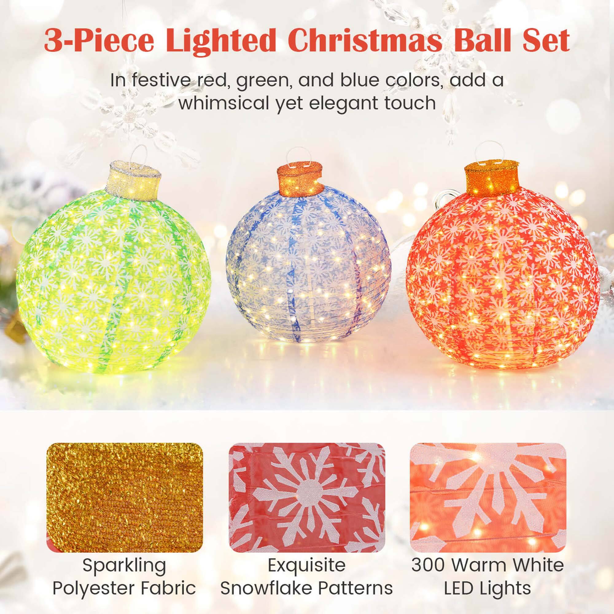 3-Piece Lighted Christmas Ball Set

In festive red, green, and blue colors, add a whimsical yet elegant touch

- Sparkling Polyester Fabric
- Exquisite Snowflake Patterns
- 300 Warm White LED Lights