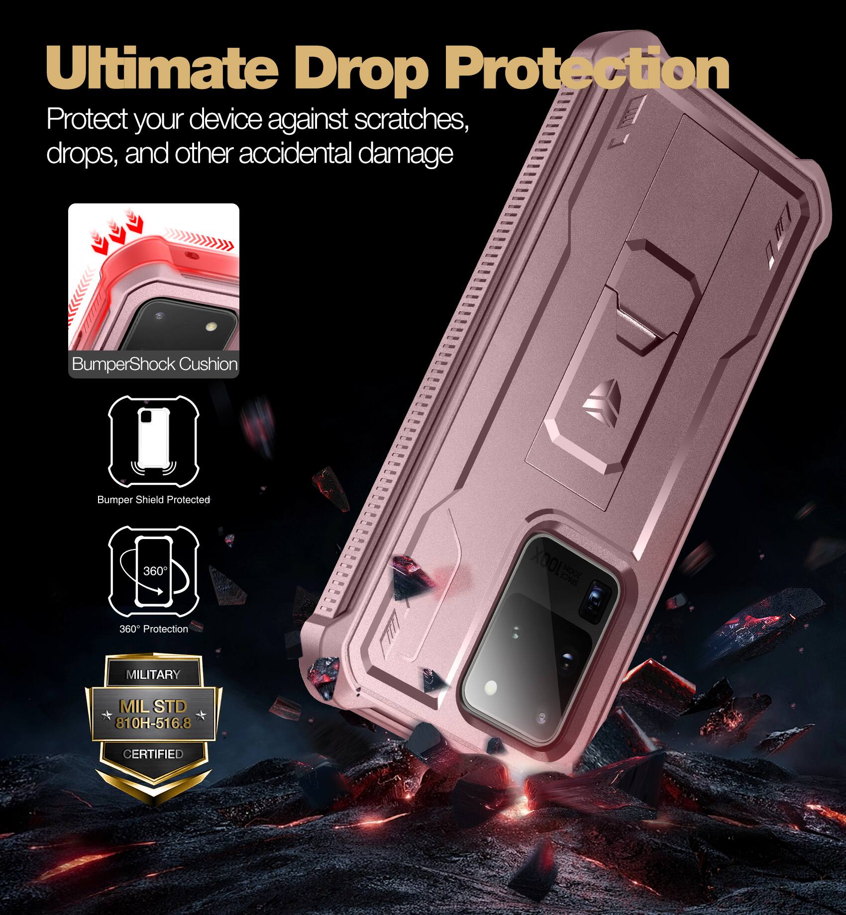 Ultimate Drop Protection  
Protect your device against scratches, drops, and other accidental damage  

- BumperShock Cushion  
- Bumper Shield Protected  
- 360° Protection  
- MILITARY  
  MIL STD 810H-516.8 CERTIFIED