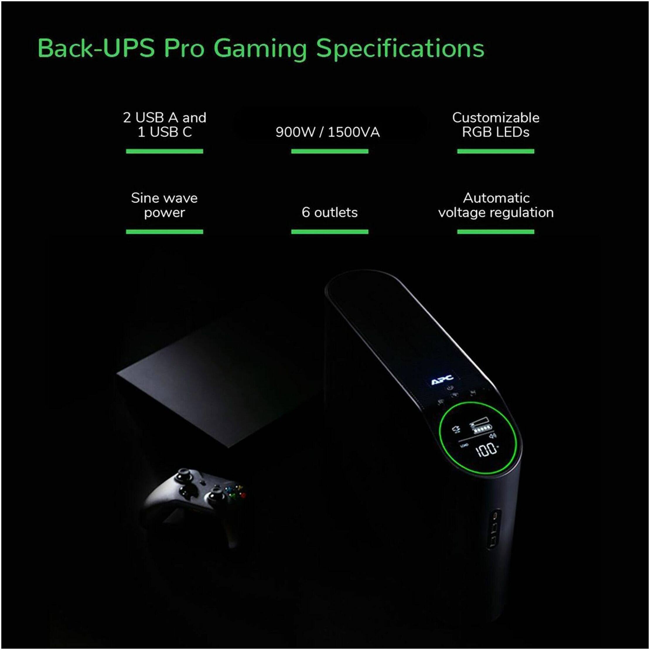 Back-UPS Pro Gaming Specifications

- 2 USB A and 1 USB C
- 900W / 1500VA
- Customizable RGB LEDs
- Sine wave power
- 6 outlets
- Automatic voltage regulation

APC
