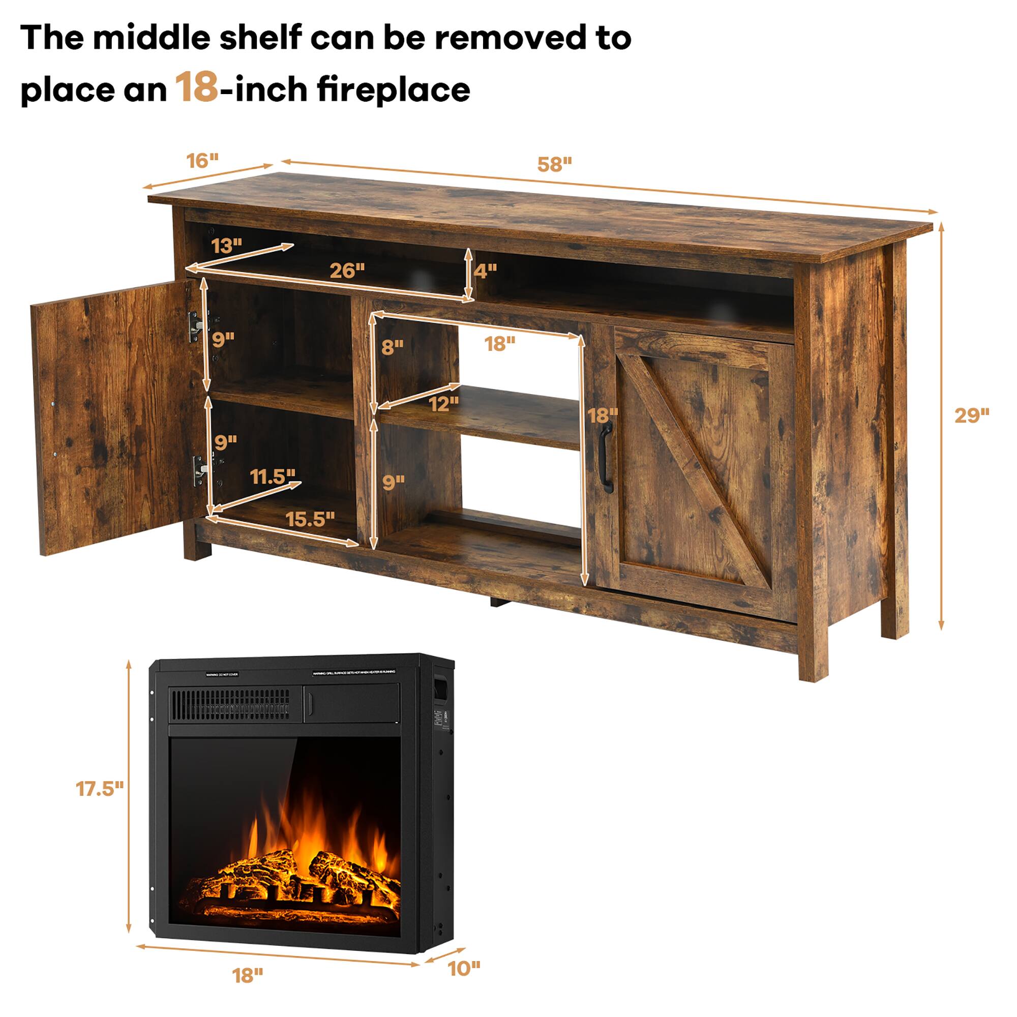 The middle shelf can be removed to place an 18-inch fireplace

16" 58" 13" 26" 4" 9" 8" 18" 9" 11.5" 9" 12" 18" 29" 15.5" e 17.5" ET 18" 10"