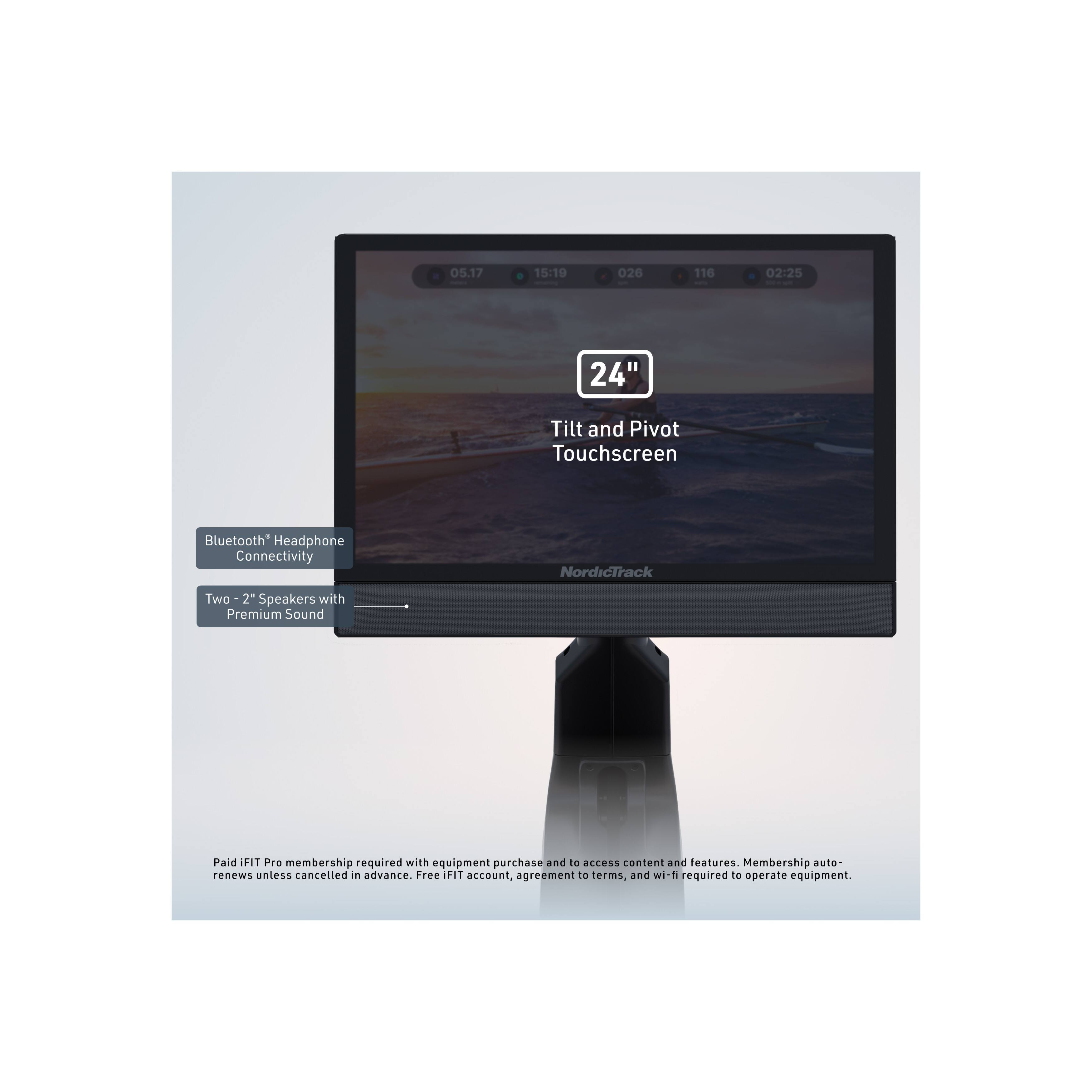 05.17 15:10 026 116 02:25 24" Tilt and Pivot Touchscreen Bluetooth Headphone Connectivity NordicTrack Two 2" Speakers with Premium Sound

Paid FIT Pro membership required with equipment purchase and to access content and features. Membership auto-renews unless cancelled in advance. Free FIT account, agreement to terms, and wi-fi required to operate equipment.