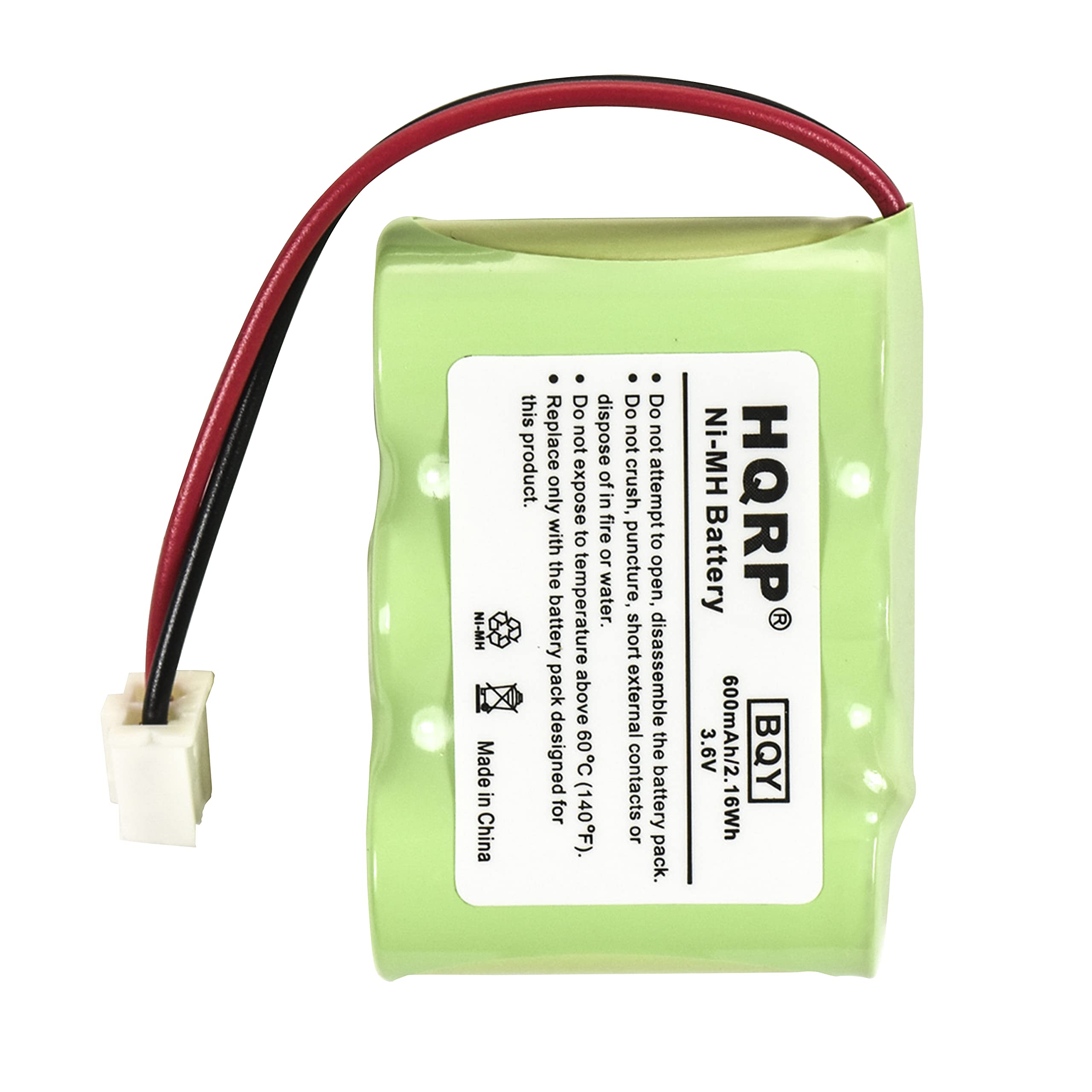 Ni-MH Battery  
HQRP  
BQY  
3.6V  
600mAh/2.16Wh  
Made in China  

Do not dispose of in fire, puncture, crush, or expose to water.  
Do not attempt to disassemble the battery or pack.  
Do not expose to temperatures above 60°C (140°F).  
Do not dispose of in fire, puncture, crush, or expose to water.  
Do not attempt to disassemble the battery or pack.  
Do not expose to temperatures above 60°C (140°F).  
Do not dispose of in fire, puncture, crush, or expose to water.  
Do not attempt to disassemble the battery or pack.  
Do not expose to temperatures above 60°C (140°F).  

This product.  
Replace only with the same type.  
Designed for use in the battery pack.  
Do not dispose of in fire, puncture, crush, or expose to water.  
Do not attempt to disassemble the battery or pack.  
Do not expose to temperatures above 60°C (140°F).