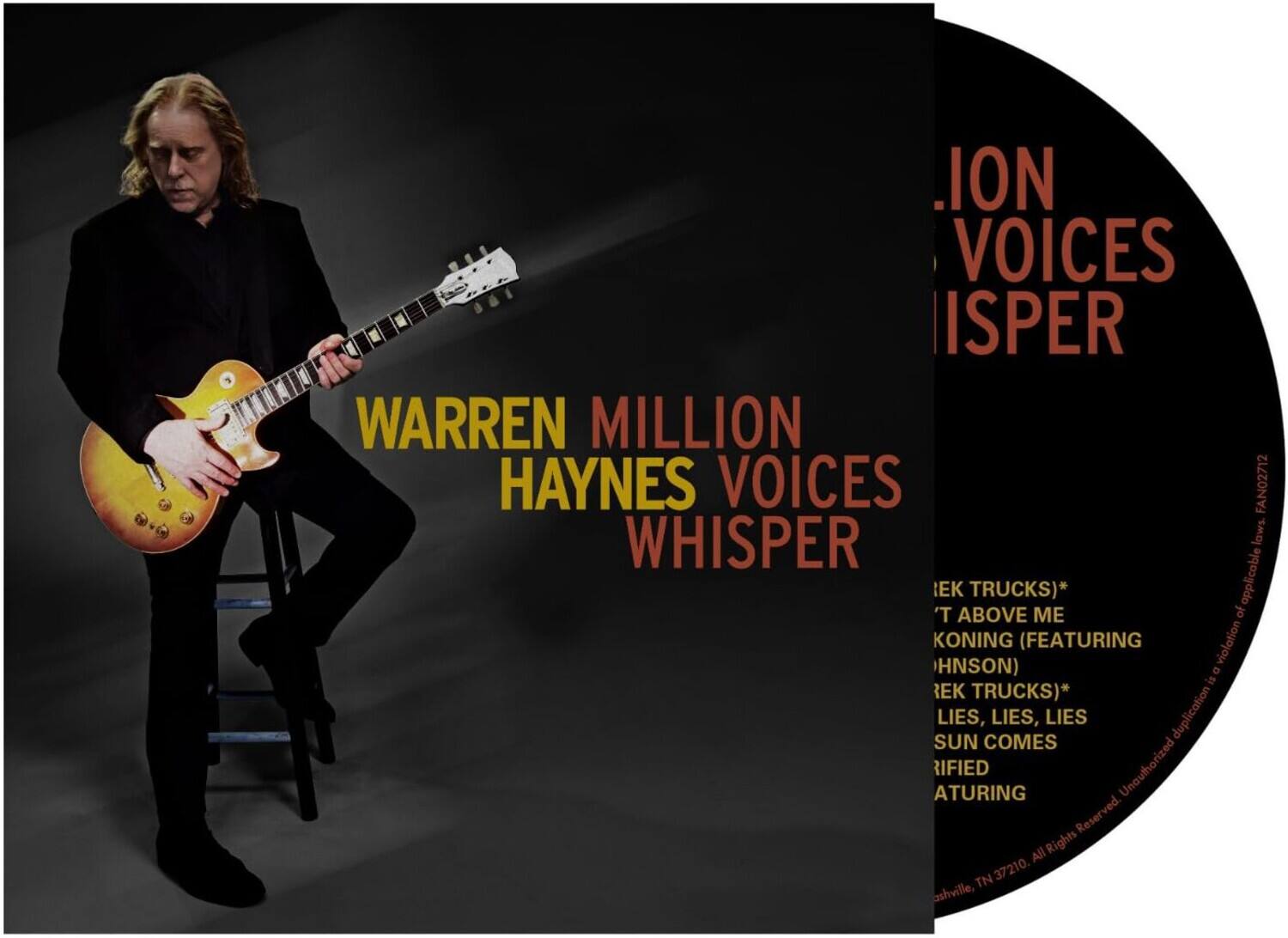 Warren Haynes  
Voices Whisper

1. Iek Trucks)*  
2. 'T Above Me  
3. Koning (Featuring Johnson)  
4. Iek Trucks)*  
5. Lies, Lies, Lies  
6. Sun Comes Rified  
7. Aturing  

Unauthorized duplication is a violation of applicable law.  
All Rights Reserved.  
Nashville, TN 37210.