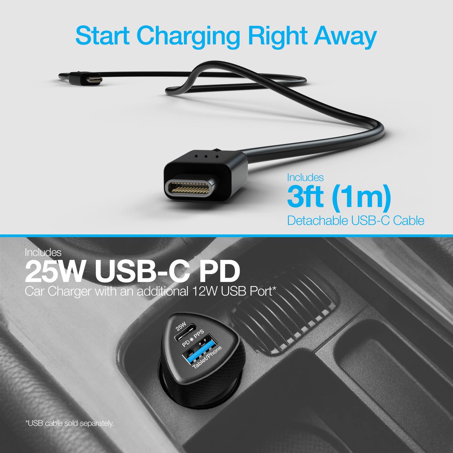 Start Charging Right Away

Includes 3ft (1m) Detachable USB-C Cable

Includes 25W USB-C PD Car Charger with an additional 12W USB Port*

25W Cor PPS PD Tablet/Phone

*USB cable sold separately.