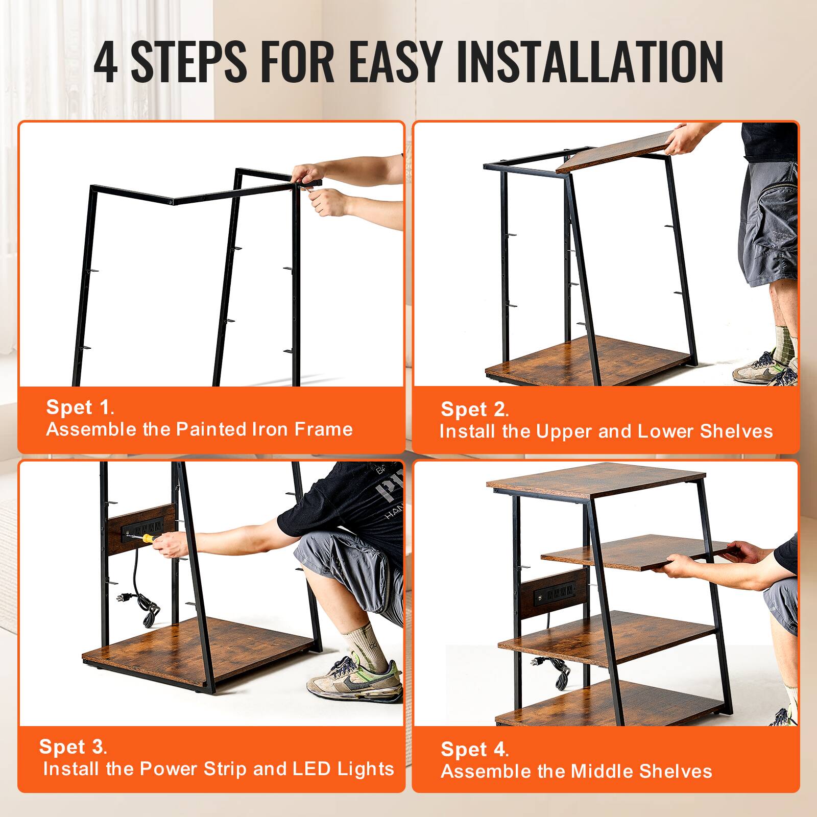 4 STEPS FOR EASY INSTALLATION

Spet 1.  
Assemble the Painted Iron Frame

Spet 2.  
Install the Upper and Lower Shelves

Spet 3.  
Install the Power Strip and LED Lights

Spet 4.  
Assemble the Middle Shelves