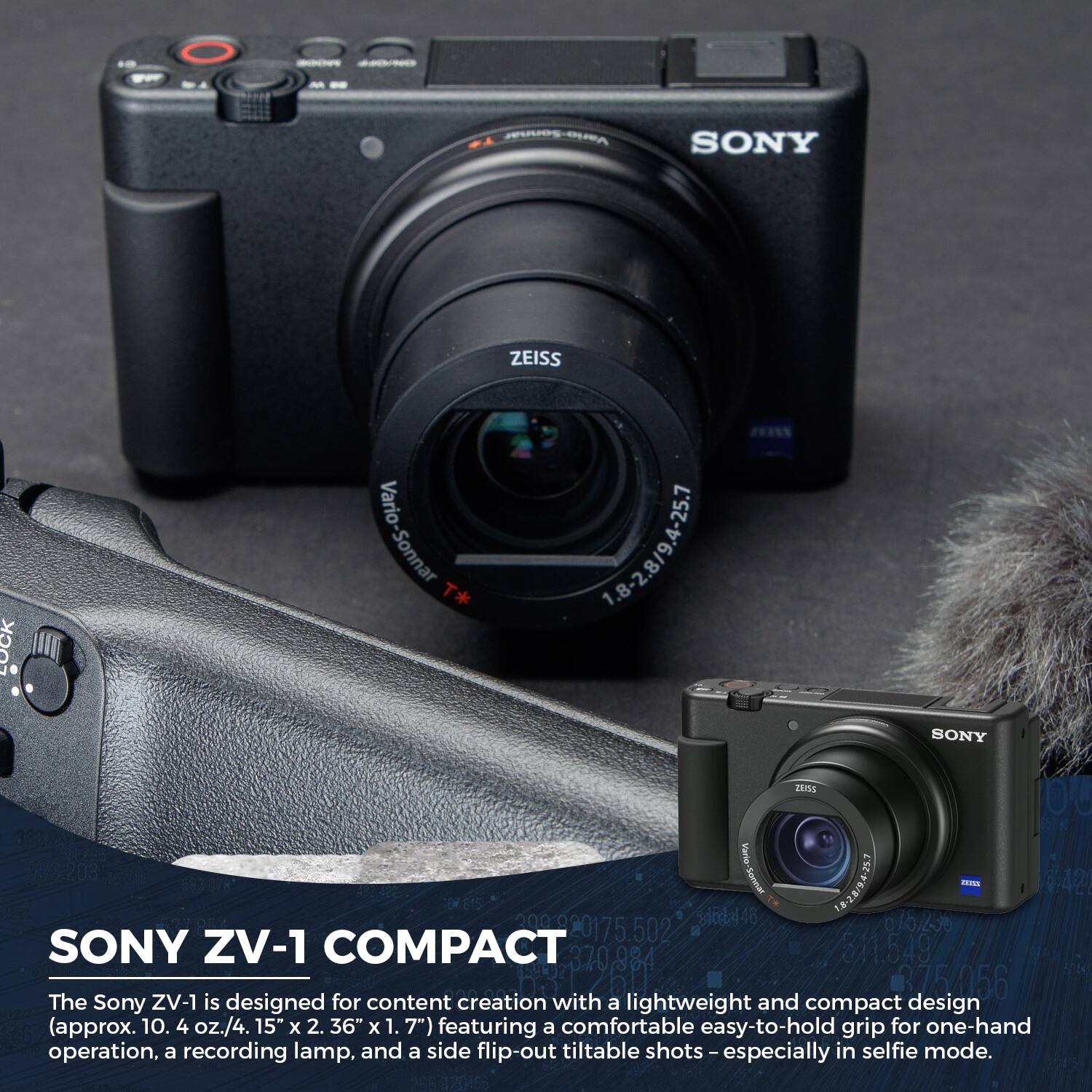- WULOS.OUEA SONY ZEISS Vario-Sonnar T* 1.8-2.8/9.4-25.1 SONY ZENE 00 Vartie 21.7 Soonal 81 - s0t446 010/20 202920175.502 SONY ZV-1 COMPACT 370,984 984 811.549

The Sony ZV-1 is designed for content creation with a lightweight and compact design (approx. 10.4 oz./4.15" x 2.36" x 1.7") featuring a comfortable easy-to-hold grip for one-hand operation, a recording lamp, and a side flip-out tiltable shots – especially in selfie mode.