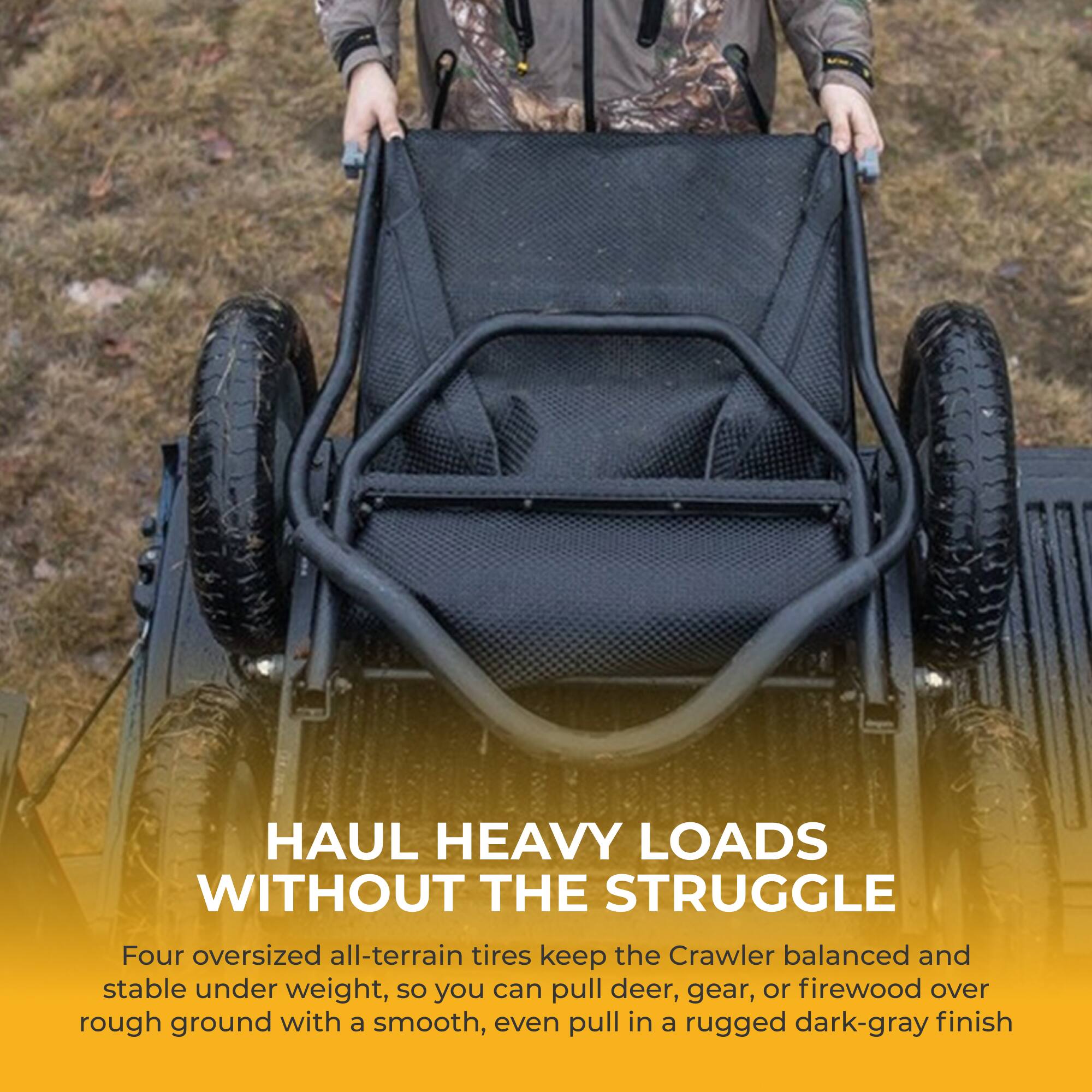 HAUL HEAVY LOADS WITHOUT THE STRUGGLE

Four oversized all-terrain tires keep the Crawler balanced and stable under weight, so you can pull deer, gear, or firewood over rough ground with a smooth, even pull in a rugged dark-gray finish