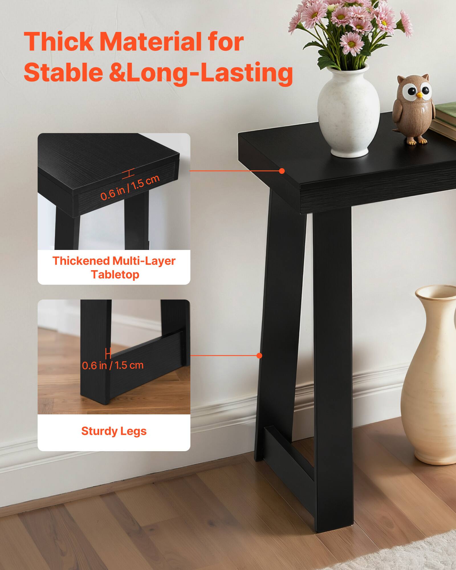 Thick Material for Stable & Long-Lasting

1.5 cm / 0.6 in

Thickened Multi-Layer Tabletop

Sturdy Legs

0.6 in / 1.5 cm