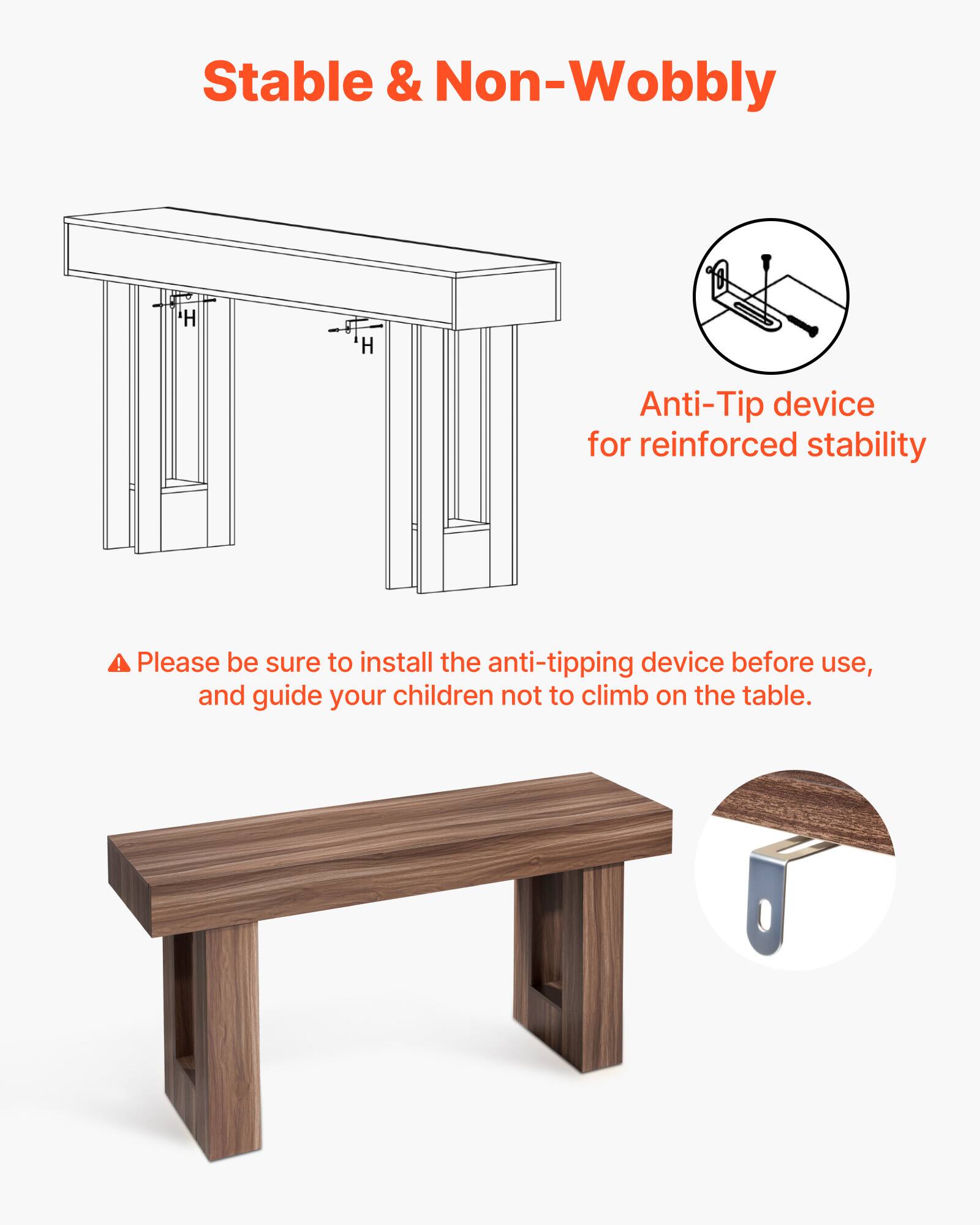 Stable & Non-Wobbly

Anti-Tip device for reinforced stability

Please be sure to install the anti-tipping device before use, and guide your children not to climb on the table.