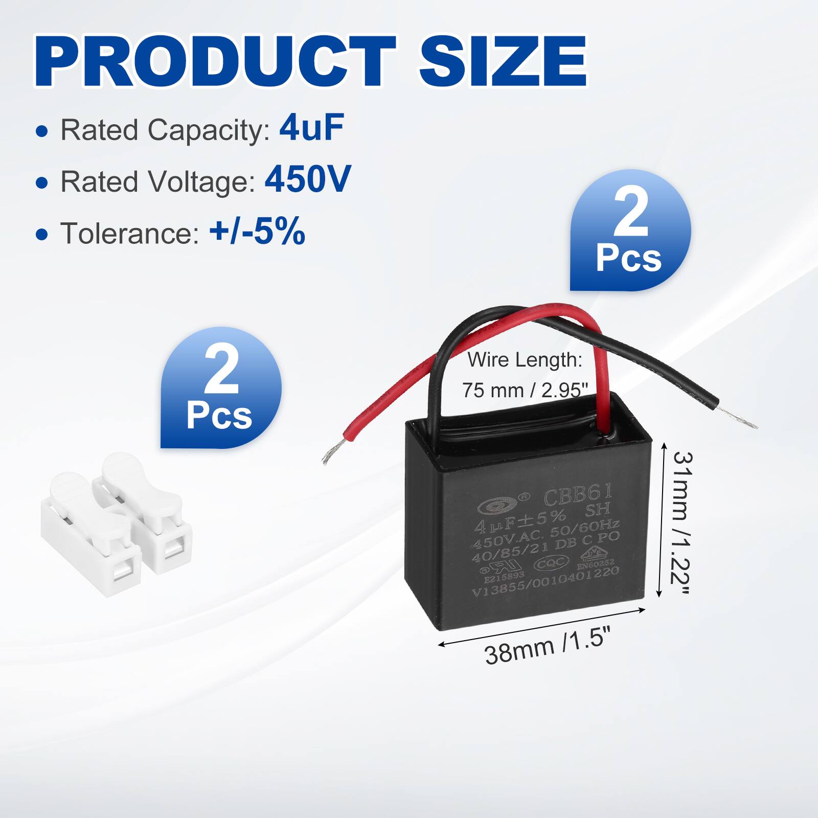 PRODUCT SIZE  
- Rated Capacity: 4uF  
- Rated Voltage: 450V  
- Tolerance: +/-5%  

2 Pcs  
2 Pcs  

Wire Length: 75 mm / 2.95"  

CBB61  
31mm / 1.22"  
38mm / 1.5"  

4uF5%  
450V.AC.  
50/60Hz  
DB  
PO  
40/85/21  
COC  
2O2  
UR  
V13855/0010401220