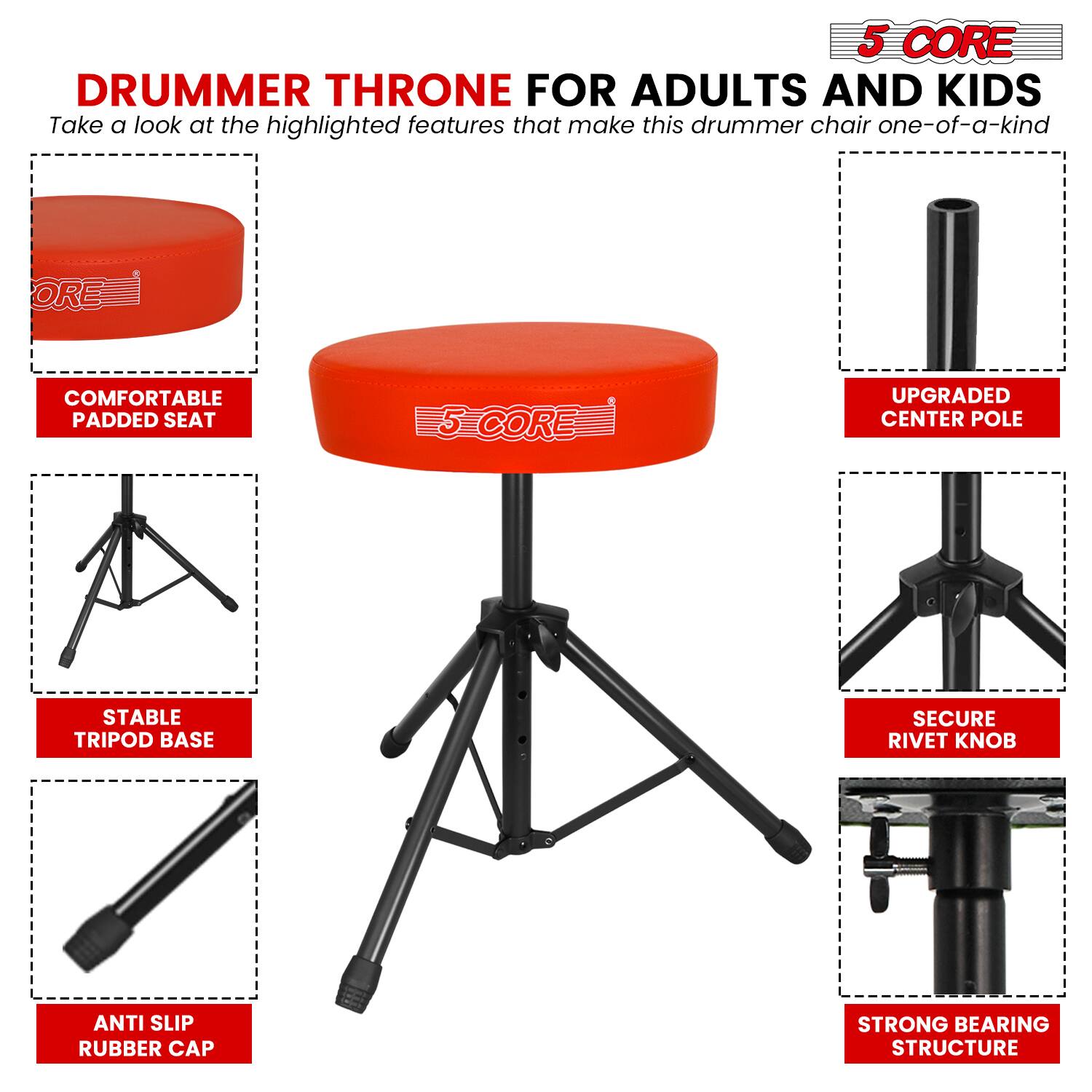 5 CORE DRUMMER THRONE FOR ADULTS AND KIDS

Take a look at the highlighted features that make this drummer chair one-of-a-kind:

- COMFORTABLE PADDED SEAT
- UPGRADED CENTER POLE
- STABLE TRIPOD BASE
- SECURE RIVET KNOB
- ANTI SLIP RUBBER CAP
- STRONG BEARING STRUCTURE