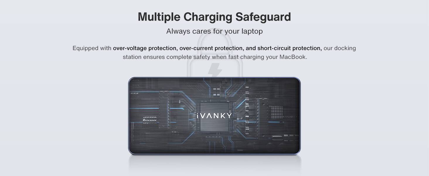 Multiple Charging Safeguard

Always cares for your laptop

Equipped with over-voltage protection, over-current protection, and short-circuit protection, our docking station ensures complete safety when fast charging your MacBook.

VANKY