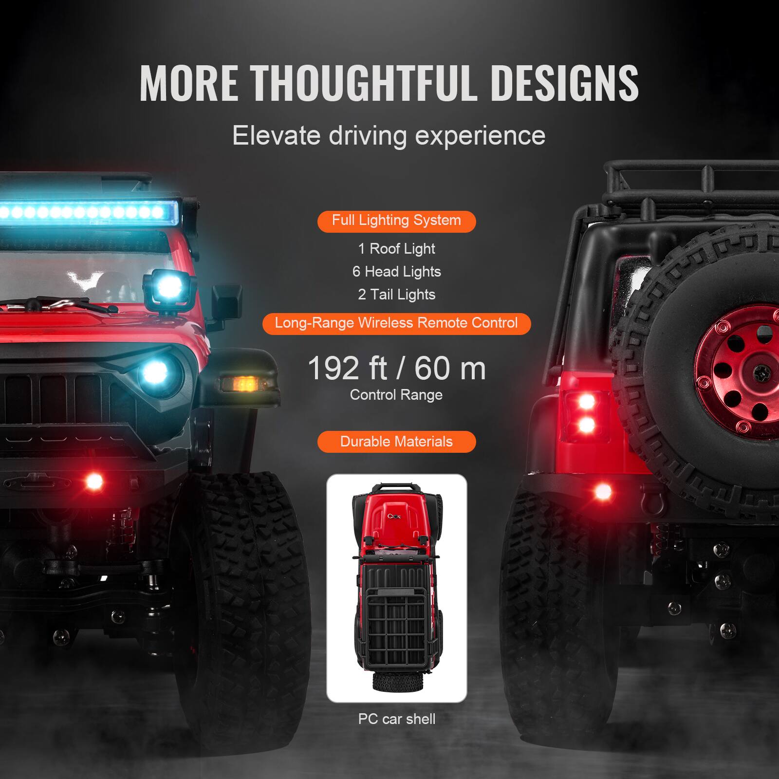 MORE THOUGHTFUL DESIGNS  
Elevate driving experience  

Full Lighting System  
1 Roof Light  
6 Head Lights  
2 Tail Lights  

Long-Range Wireless Remote Control  
192 ft / 60 m Control Range  

Durable Materials  
PC car shell
