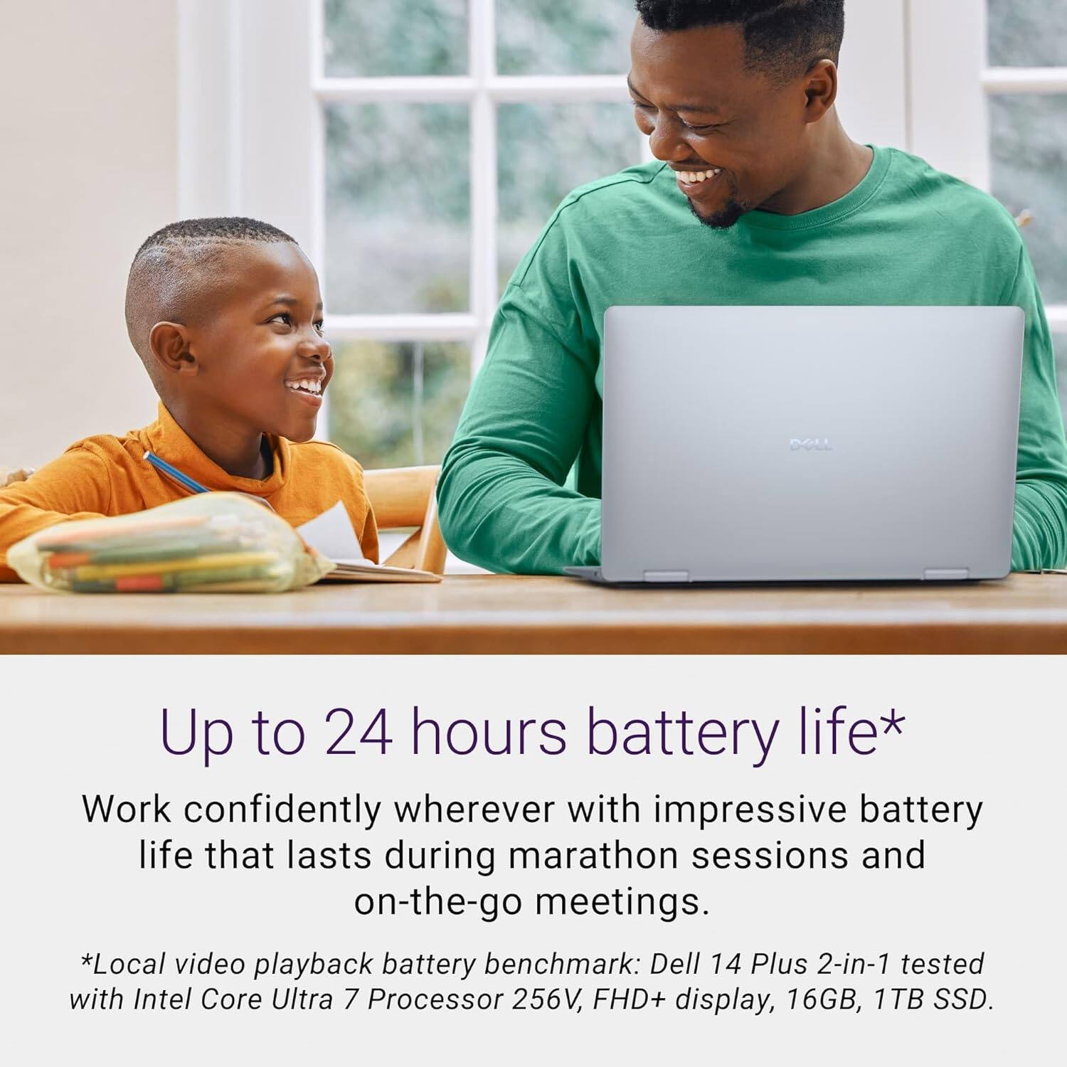 Up to 24 hours battery life*

Work confidently wherever with impressive battery life that lasts during marathon sessions and on-the-go meetings.

*Local video playback battery benchmark: Dell 14 Plus 2-in-1 tested with Intel Core Ultra 7 Processor 256V, FHD+ display, 16GB, 1TB SSD.