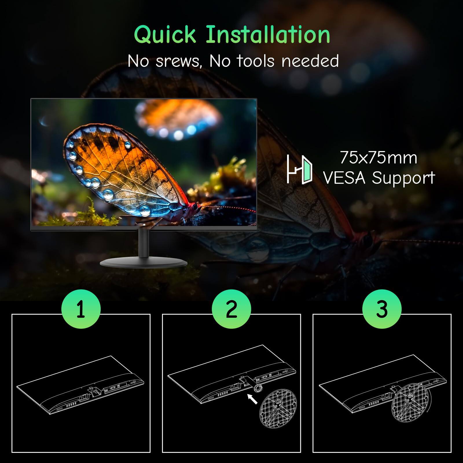 Quick Installation  
No screws, No tools needed  

75x75mm VESA Support  

1  
2  
3