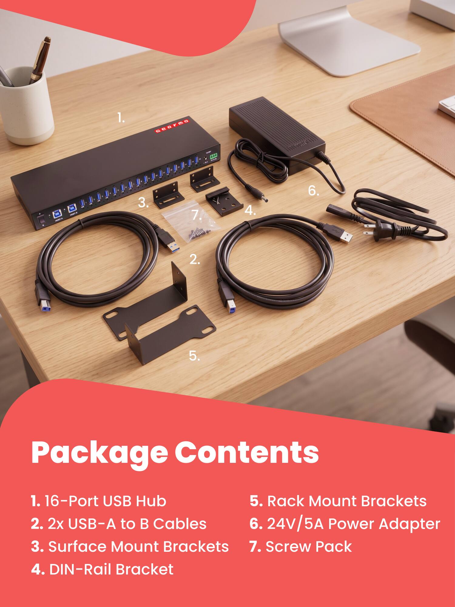 1. 16-Port USB Hub  
2. 2x USB-A to B Cables  
3. Surface Mount Brackets  
4. DIN-Rail Bracket  
5. Rack Mount Brackets  
6. 24V/5A Power Adapter  
7. Screw Pack