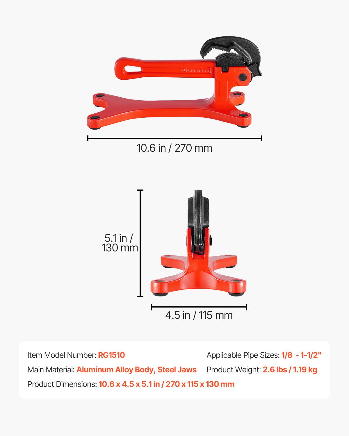 Almatiaima 10.6 in / 270 mm 5.1 in / 130 mm 4.5 in / 115 mm

Item Model Number: RG1510

Applicable Pipe Sizes: 1/8 - 1-1/2"

Main Material: Aluminum Alloy Body, Steel Jaws

Product Weight: 2.6 lbs / 1.19 kg

Product Dimensions: 10.6 x 4.5 x 5.1 in / 270 x 115 x 130 mm