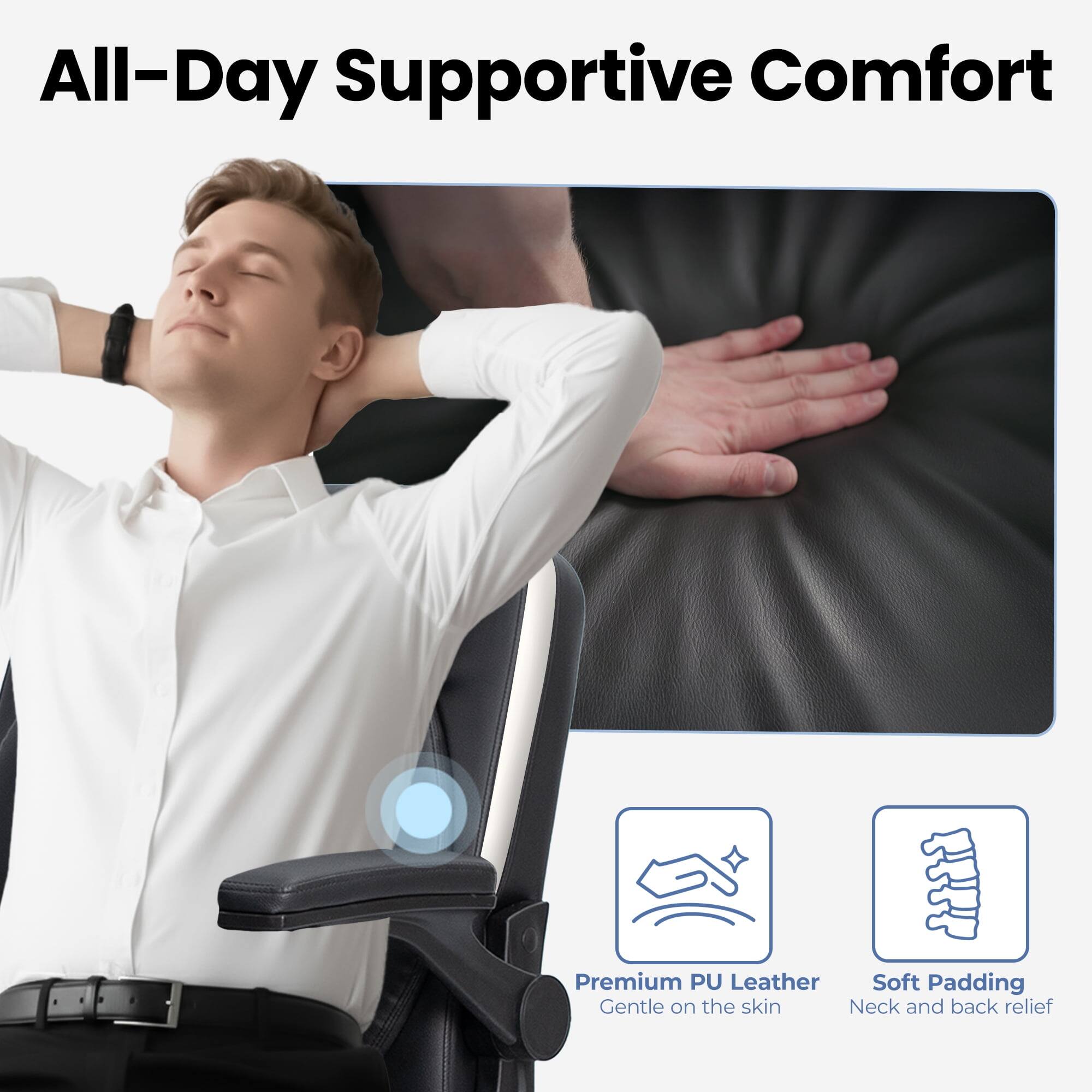 All-Day Supportive Comfort

Premium PU Leather
Gentle on the skin

Soft Padding
Neck and back relief