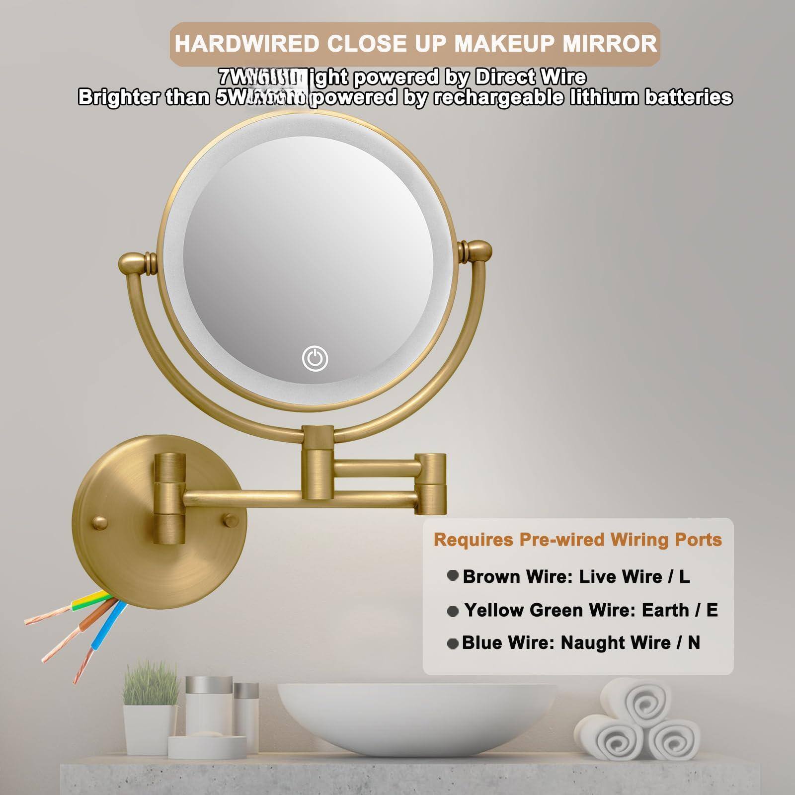 HARDWIRED CLOSE UP MAKEUP MIRROR

7W LED light powered by Direct Wire
Brighter than 5W LED powered by rechargeable lithium batteries

Requires Pre-wired Wiring Ports
- Brown Wire: Live Wire / L
- Yellow Green Wire: Earth / E
- Blue Wire: Naught Wire / N