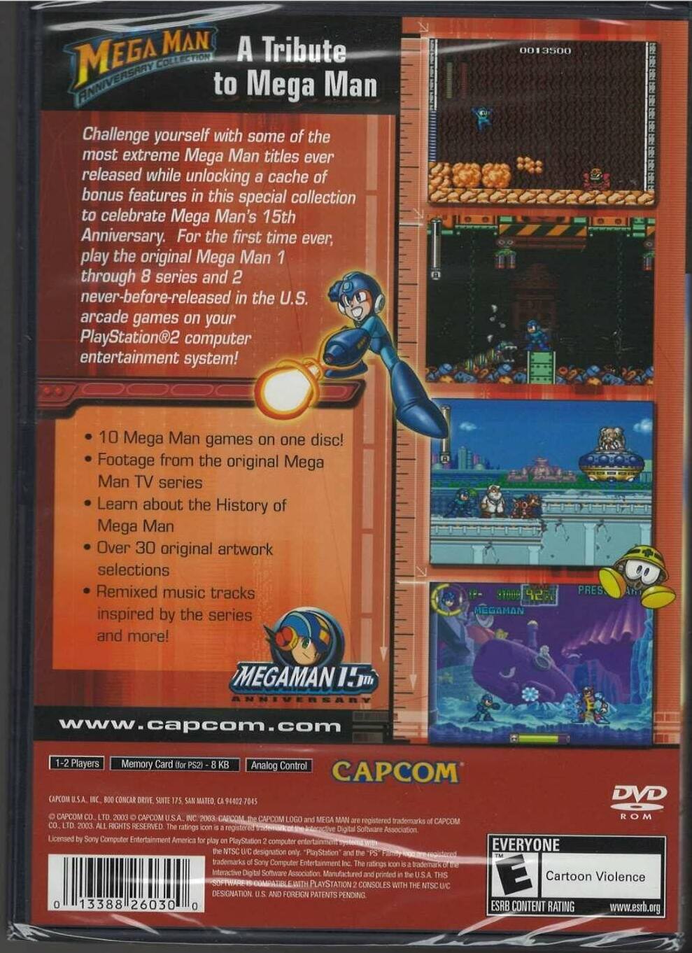 **Mega Man: A Tribute to Mega Man Anniversary Collection**

Challenge yourself with some of the most extreme Mega Man titles ever released while unlocking a cache of bonus features in this special collection to celebrate Mega Man's 15th Anniversary. For the first time ever, play the original Mega Man 1 through 8 series and 2 never-before-released in the U.S. arcade games on your PlayStation 2 computer entertainment system!

- 10 Mega Man games on one disc!
- Footage from the original Mega Man TV series
- Learn about the History of Mega Man
- Over 30 original artwork selections
- Remixed music tracks inspired by the series and more!

**42 MEGAMAN PRESENTS MEGAMAN 15TH ANNIVERSARY**

www.capcom.com

1-2 Players  
Memory Card (PS2) - 8 KB  
Analog Control

CAPCOM U.S.A. INC.  
800 CONCAR DRIVE, SUITE 75, SAN MATEO, CA 94402-7045  
CAPCOM CO., LTD. 2003  
CAPCOM U.S.A. 2003

CAPCOM LOGO,