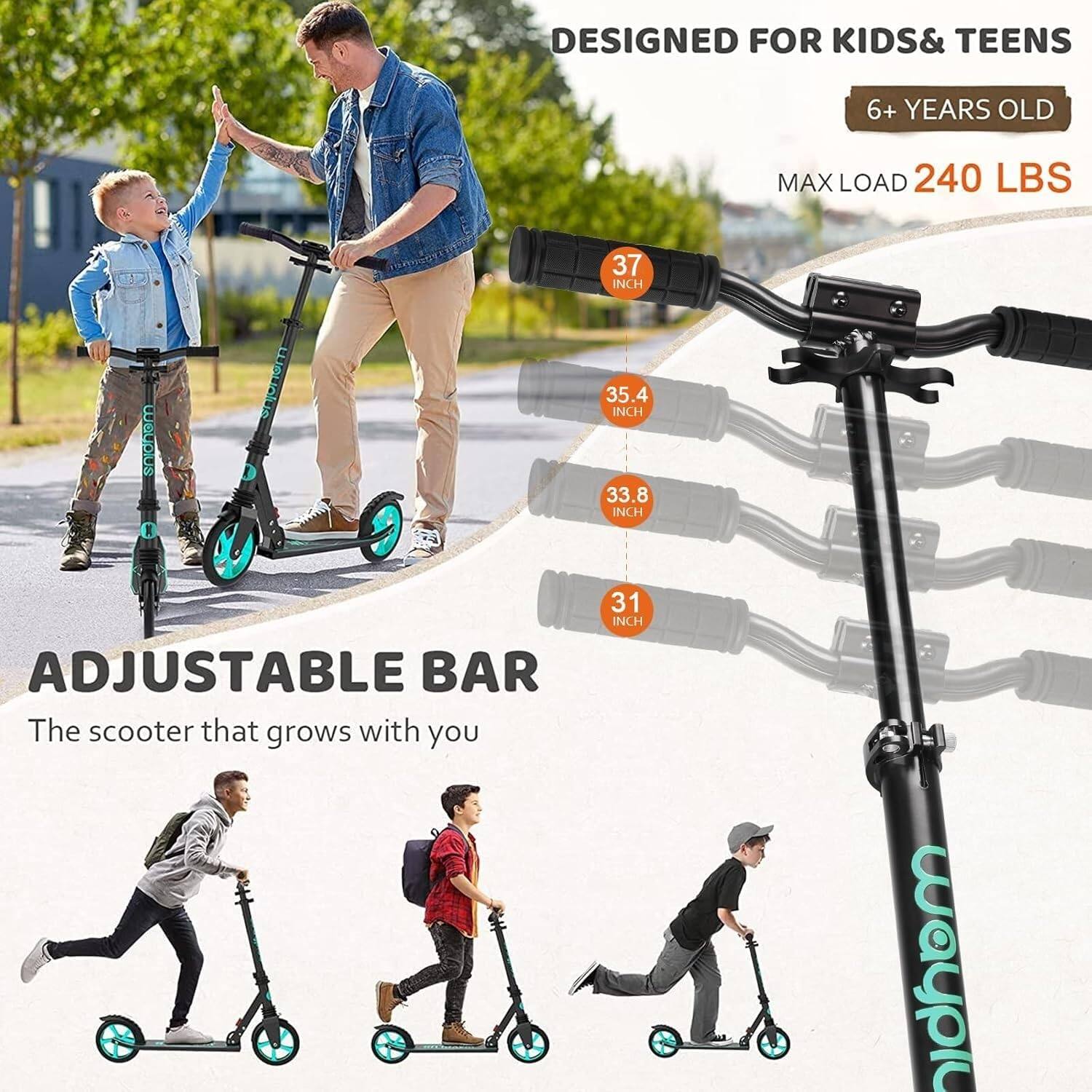 DESIGNED FOR KIDS & TEENS  
6+ YEARS OLD  
MAX LOAD 240 LBS  

ADJUSTABLE BAR  
The scooter that grows with you  

37 INCH  
35.4 INCH  
33.8 INCH  
31 INCH