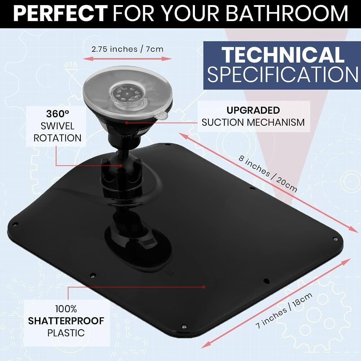 PERFECT FOR YOUR BATHROOM

TECHNICAL SPECIFICATION

- 360° SWIVEL ROTATION
- UPGRADED SUCTION MECHANISM
- 100% SHATTERPROOF PLASTIC

Dimensions:
- 2.75 inches / 7cm
- 8 inches / 20cm
- 7 inches / 18cm