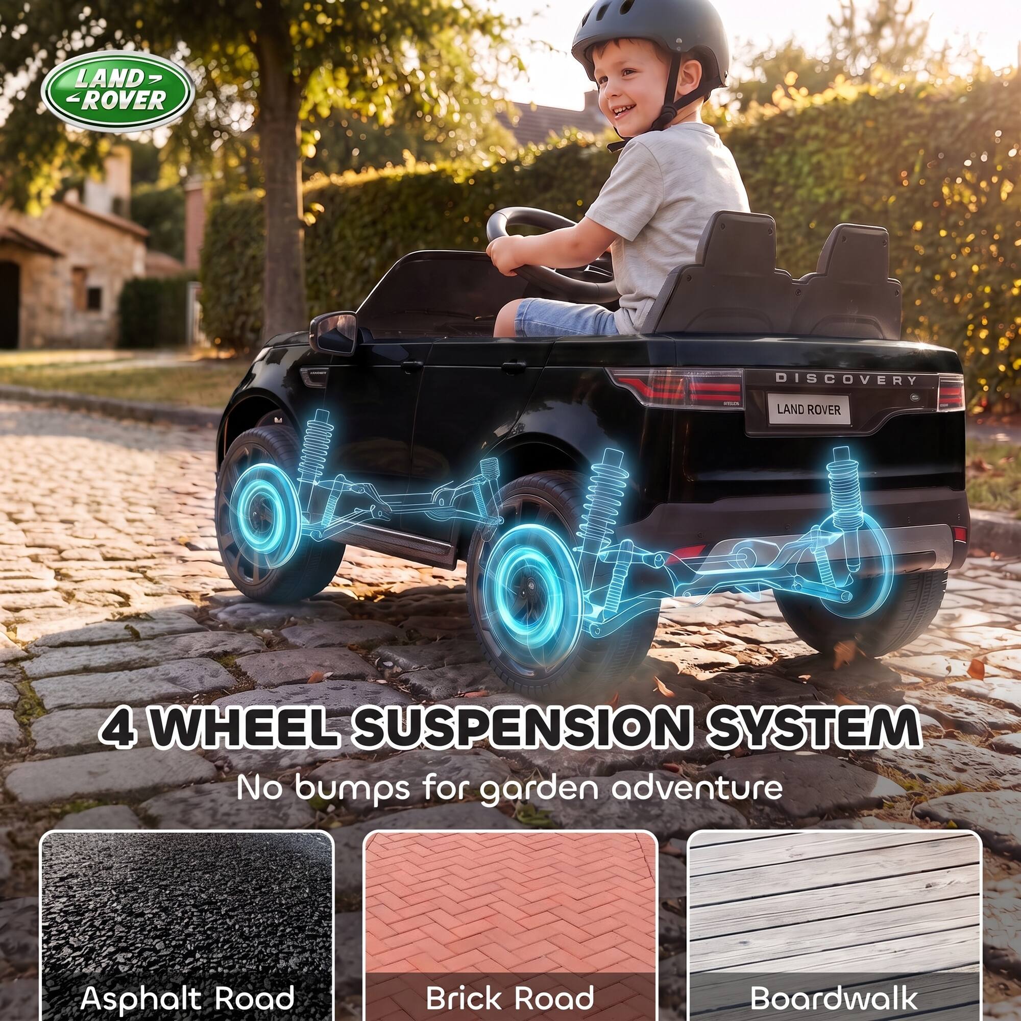 LAND ROVER  
DISCOVERY  
LAND ROVER  
4 WHEEL SUSPENSION SYSTEM  
No bumps for garden adventure  
Asphalt Road  
Brick Road  
Boardwalk