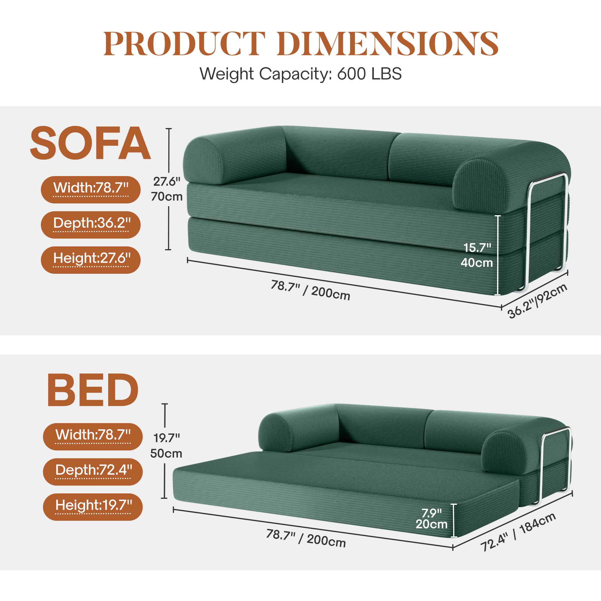 **PRODUCT DIMENSIONS**
**Weight Capacity:** 600 LBS
**SOFA**
- **Width:** 78.7" / 200cm
- **Depth:** 36.2" / 92cm
- **Height:** 27.6" / 70cm
- **Armrest Height:** 15.7" / 40cm
**BED**
- **Width:** 78.7" / 200cm
- **Depth:** 72.4" / 184cm
- **Height:** 19.7" / 50cm