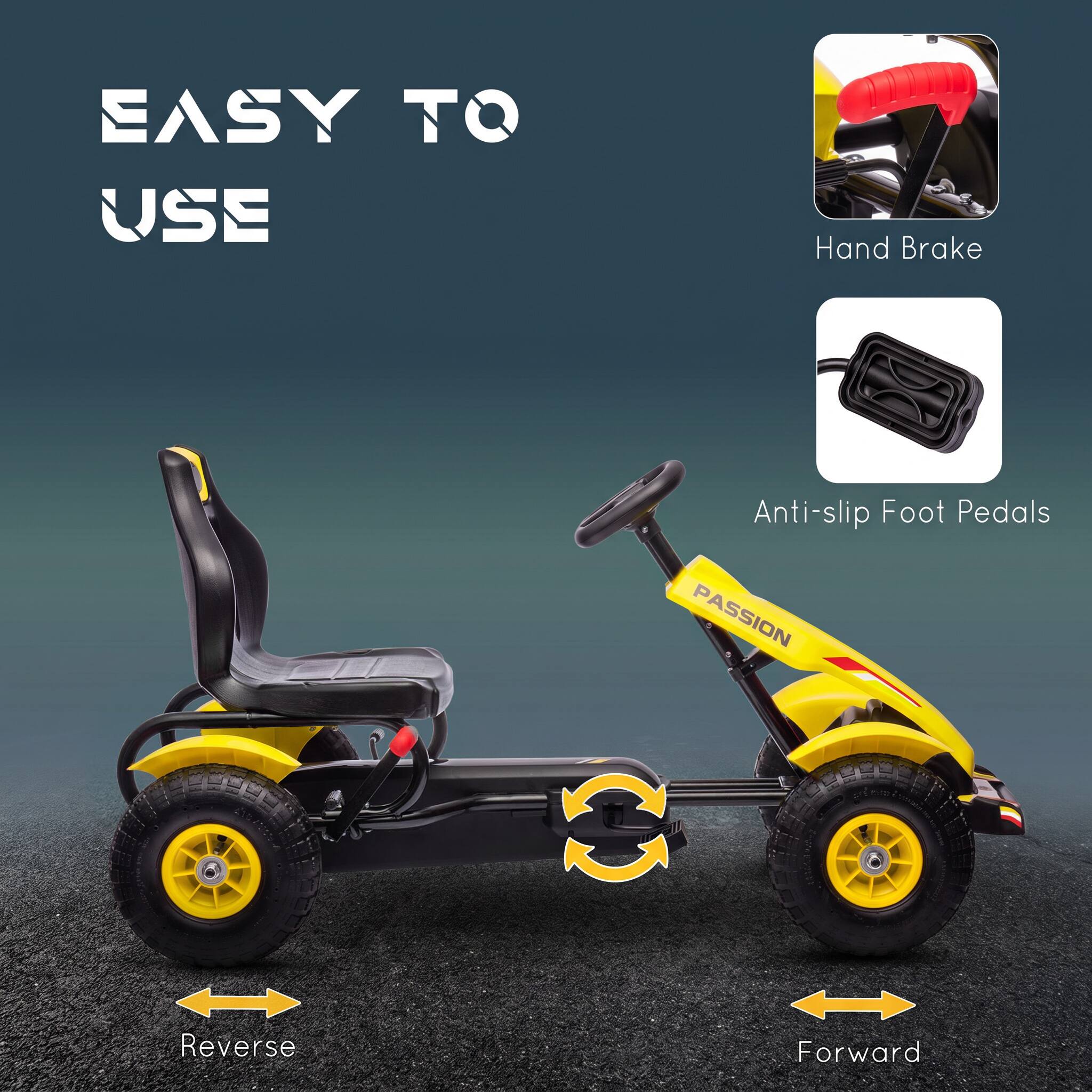 EASY TO USE

- Hand Brake
- Anti-slip Foot Pedals

PASSION

- Reverse
- Forward