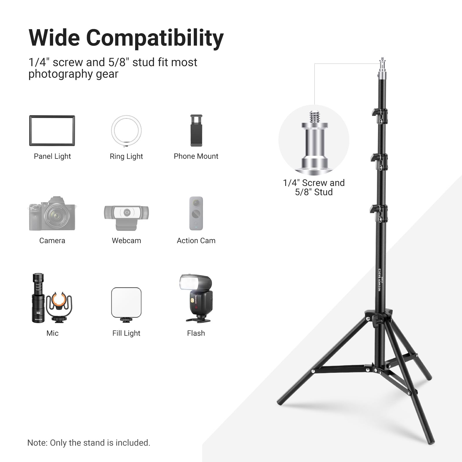 Wide Compatibility  
1/4" screw and 5/8" stud fit most photography gear  

Panel Light  
Ring Light  
Phone Mount  
Camera  
Webcam  
Action Cam  
Mic  
Fill Light  
Flash  

Note: Only the stand is included.