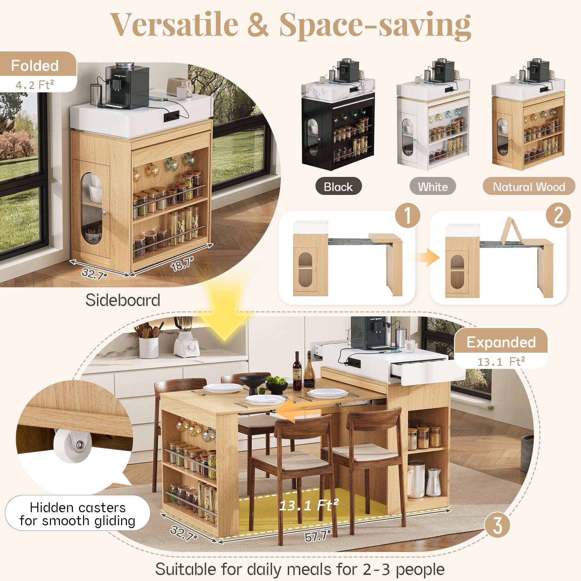Versatile & Space-saving Folded 4.2 Ft² Black White Natural Wood Sideboard Expanded 13.1 Ft² Hidden casters for smooth gliding 32.7" x 18.7" x 57.7" Suitable for daily meals for 2-3 people