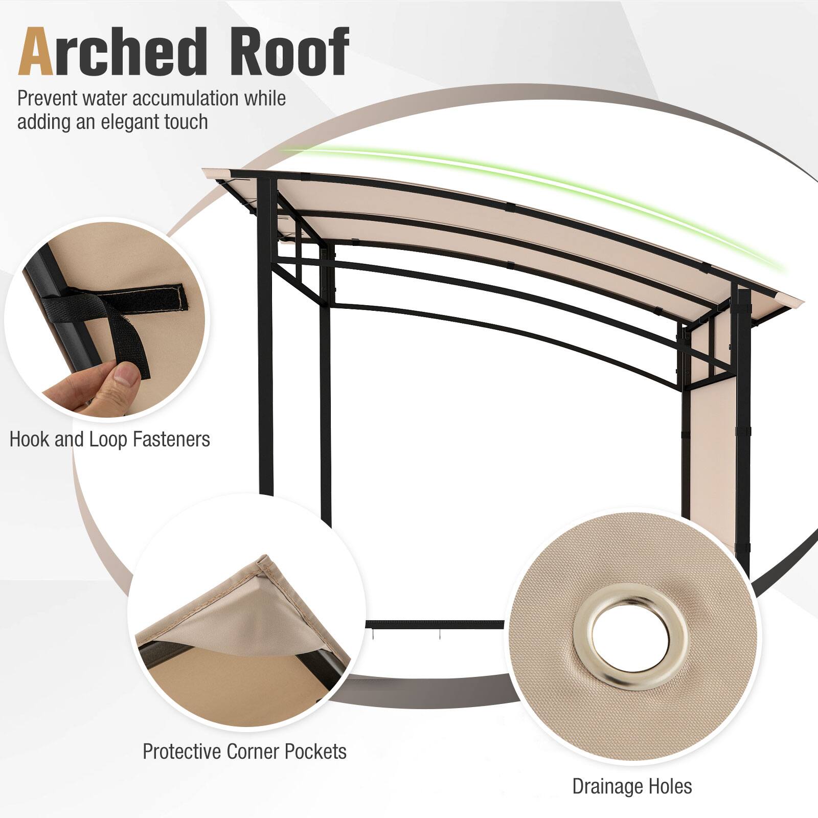 Arched Roof  
Prevent water accumulation while adding an elegant touch  

Hook and Loop Fasteners  

Protective Corner Pockets  

Drainage Holes