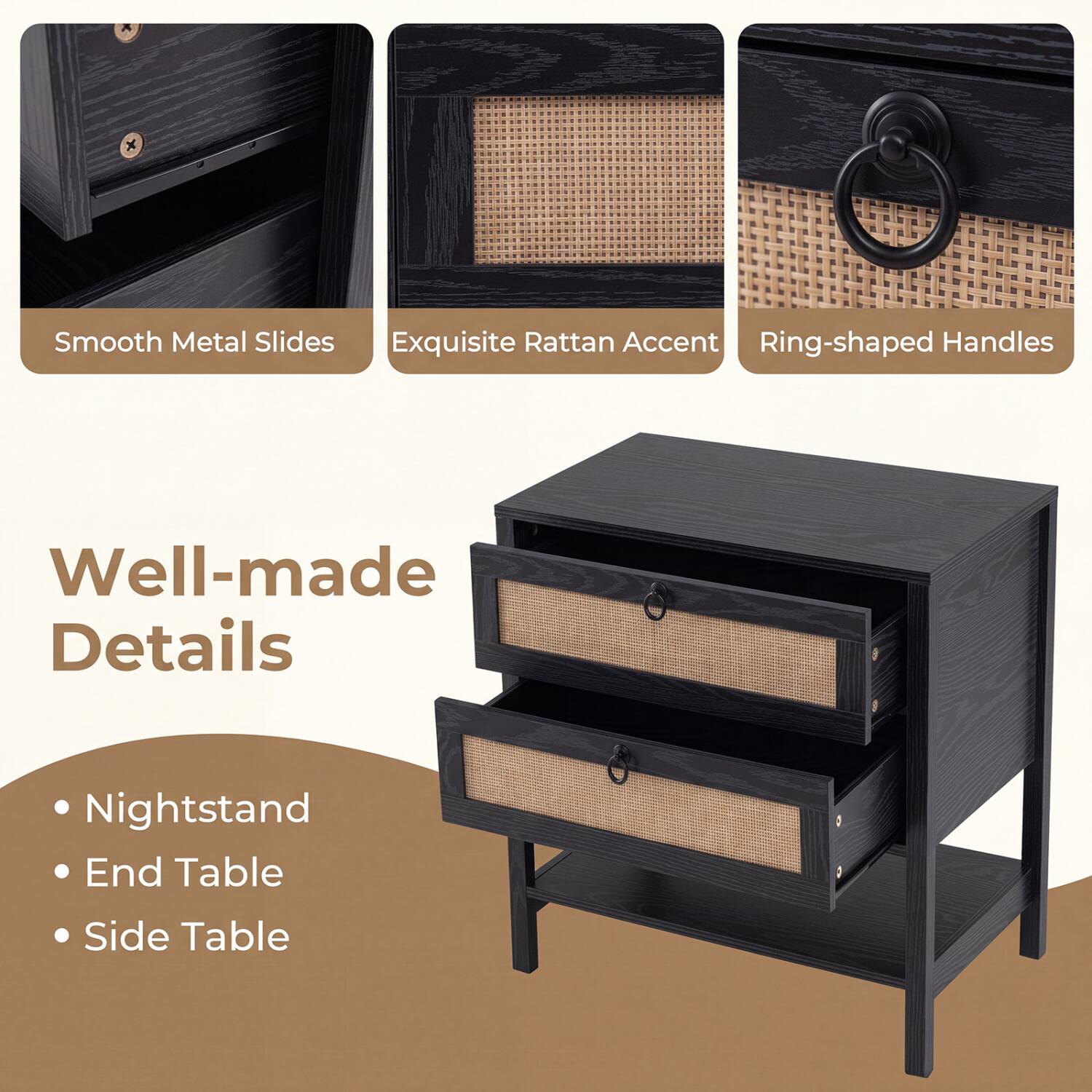 Smooth Metal Slides  
Exquisite Rattan Accent  
Ring-shaped Handles  

Well-made Details  

Nightstand  
End Table  
Side Table