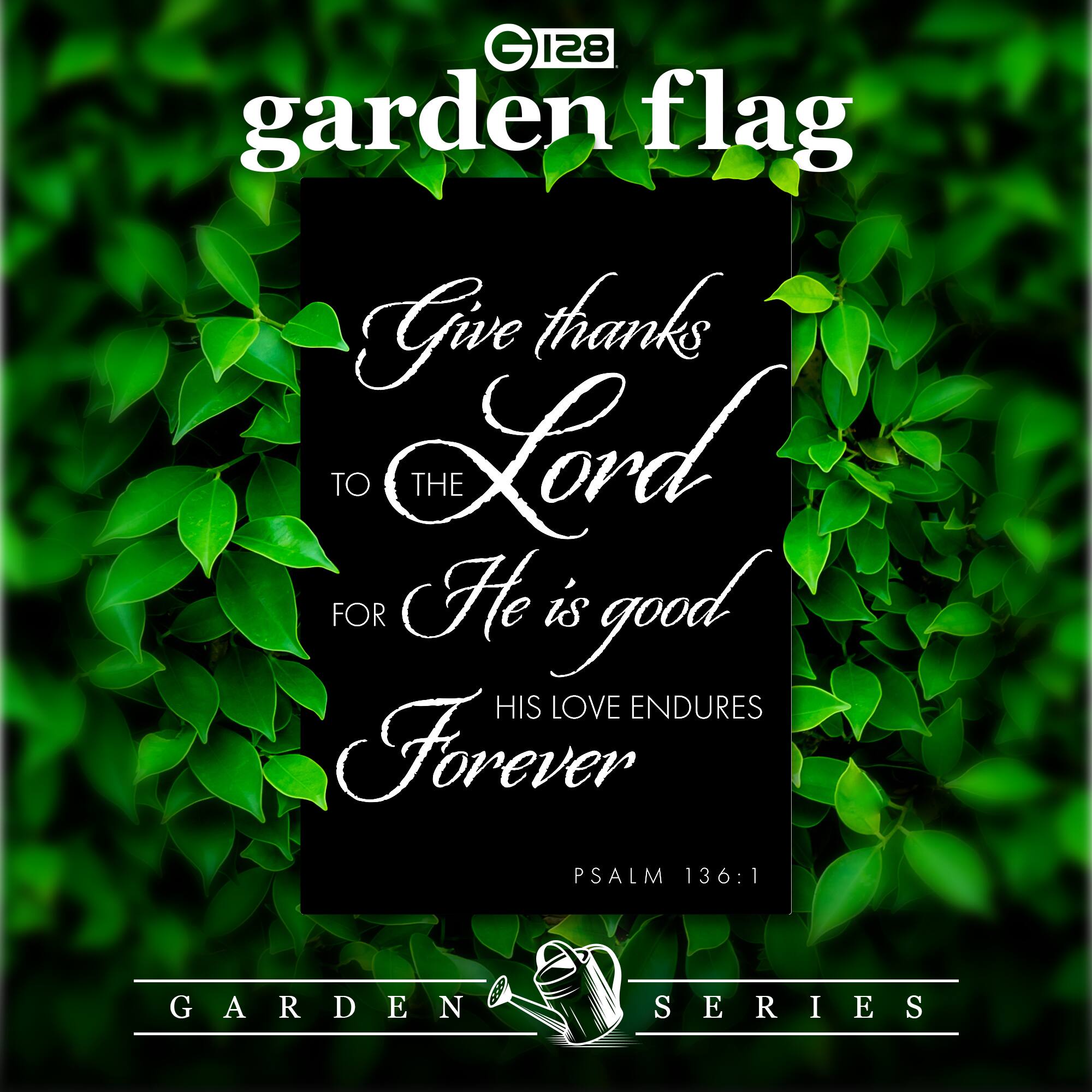 G 128 garden flag  
Give thanks TO THE Lord FOR He is good HIS LOVE ENDURES Forever PSALM 136:1  
GARDEN SERIES