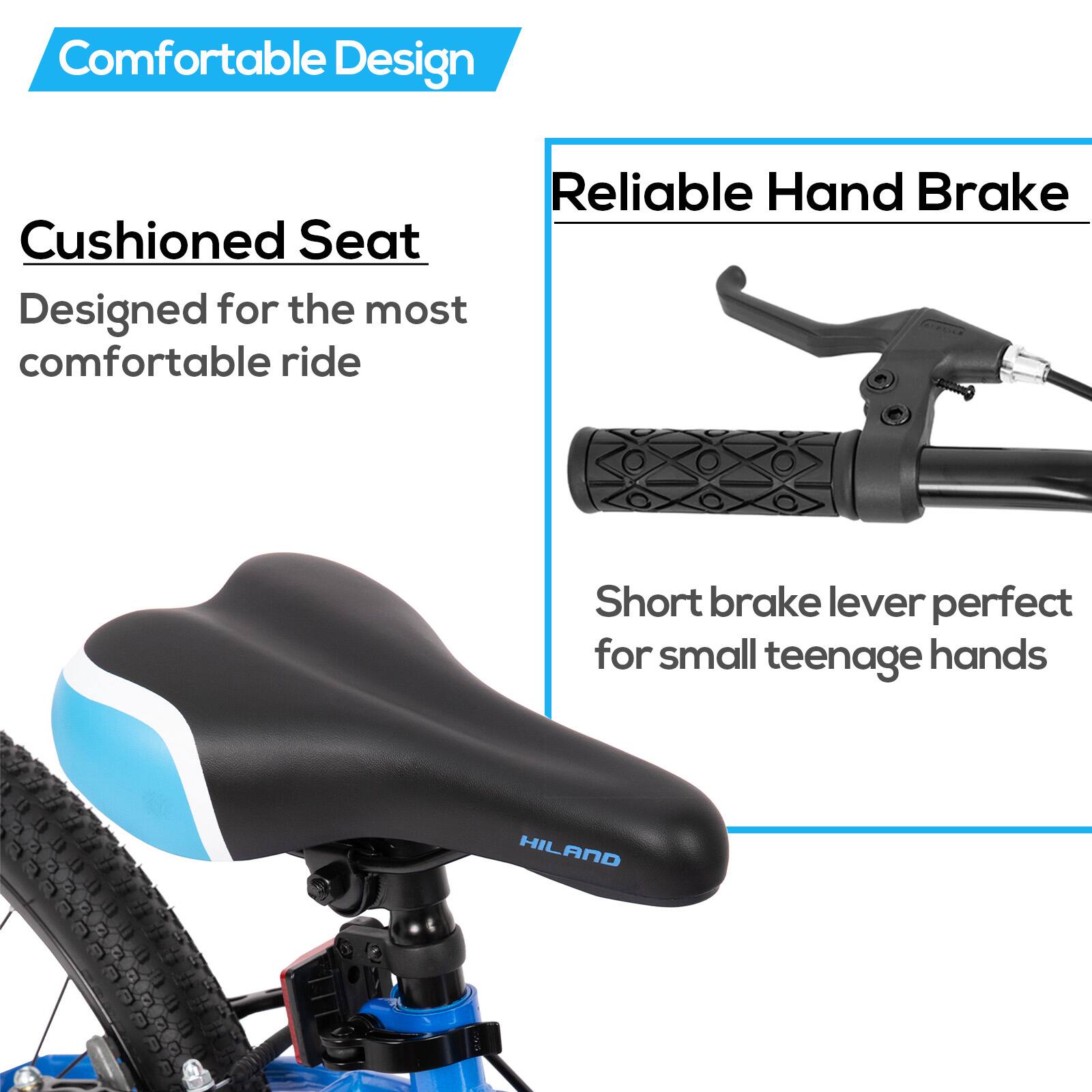 Comfortable Design  
Cushioned Seat  
Designed for the most comfortable ride  

Reliable Hand Brake  
Short brake lever perfect for small teenage hands  

HILAND