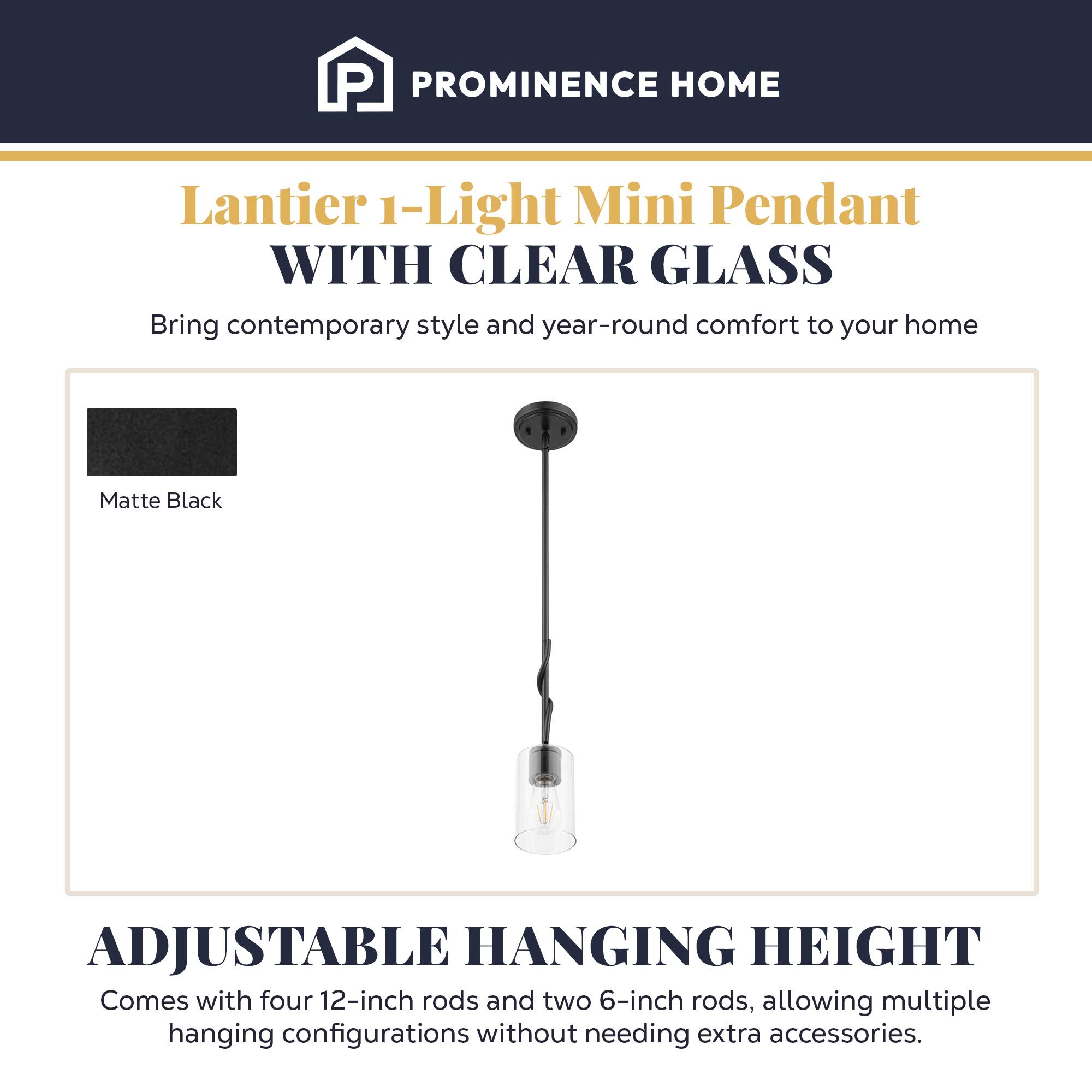 PROMINENCE HOME

Lantier 1-Light Mini Pendant WITH CLEAR GLASS
Bring contemporary style and year-round comfort to your home

Matte Black

ADJUSTABLE HANGING HEIGHT
Comes with four 12-inch rods and two 6-inch rods, allowing multiple hanging configurations without needing extra accessories.