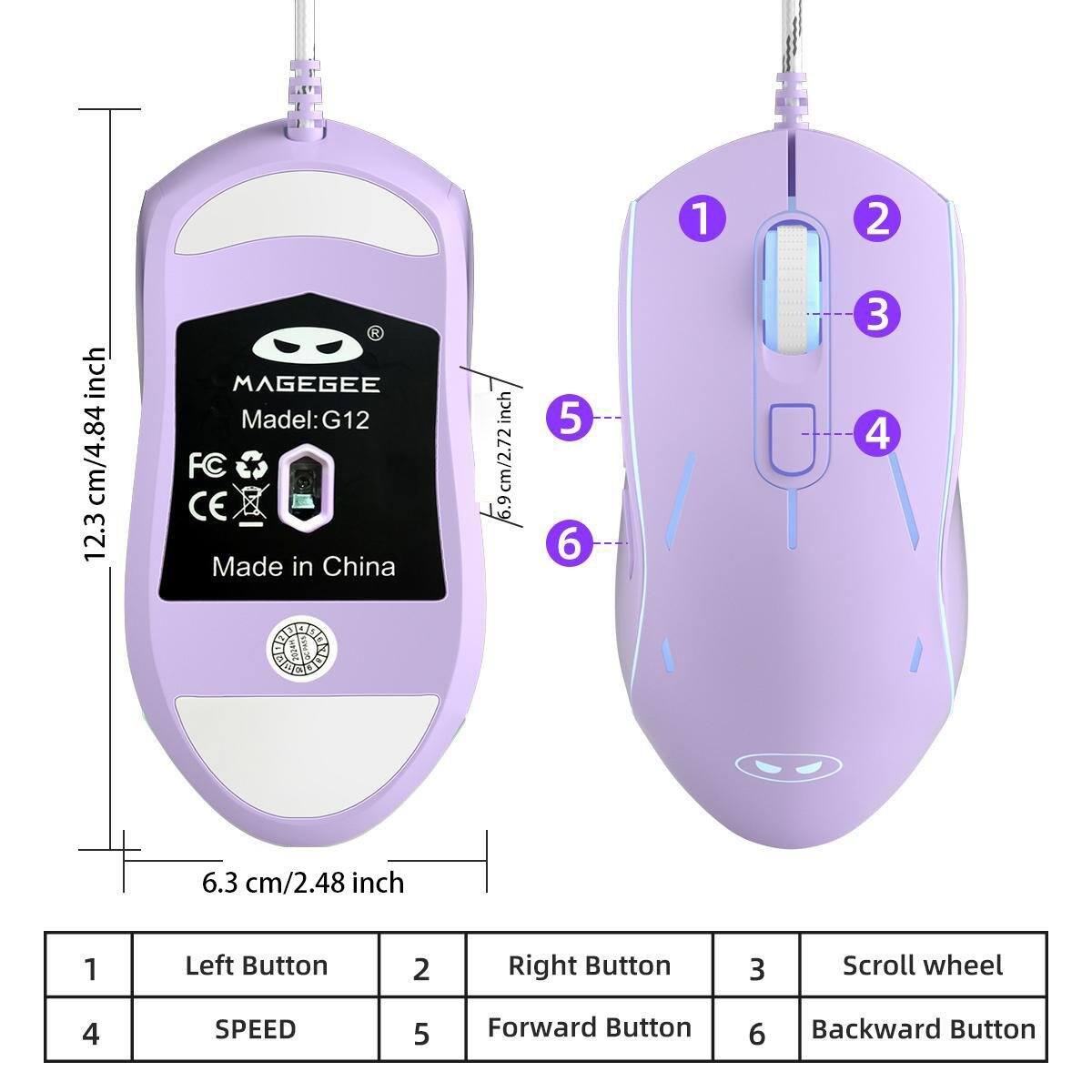 1
2
inch 12.3 cm/4.84
MAGEGEE Model: G12 FC CE Made in China
inch cm/2.72 6.9
5 6
3 4
6.3 cm/2.48 inch
1
Left Button
2
Right Button
3
Scroll wheel
4
SPEED
5
Forward Button
6
Backward Button