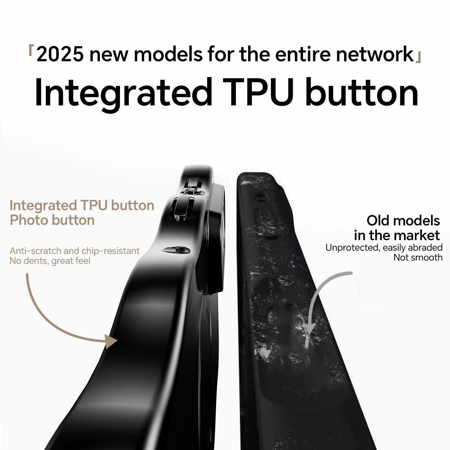 "2025 new models for the entire network"  
Integrated TPU button

Integrated TPU button  
Photo button  
Anti-scratch and chip-resistant  
No dents, great feel

Old models in the market  
Unprotected, easily abraded  
Not smooth
