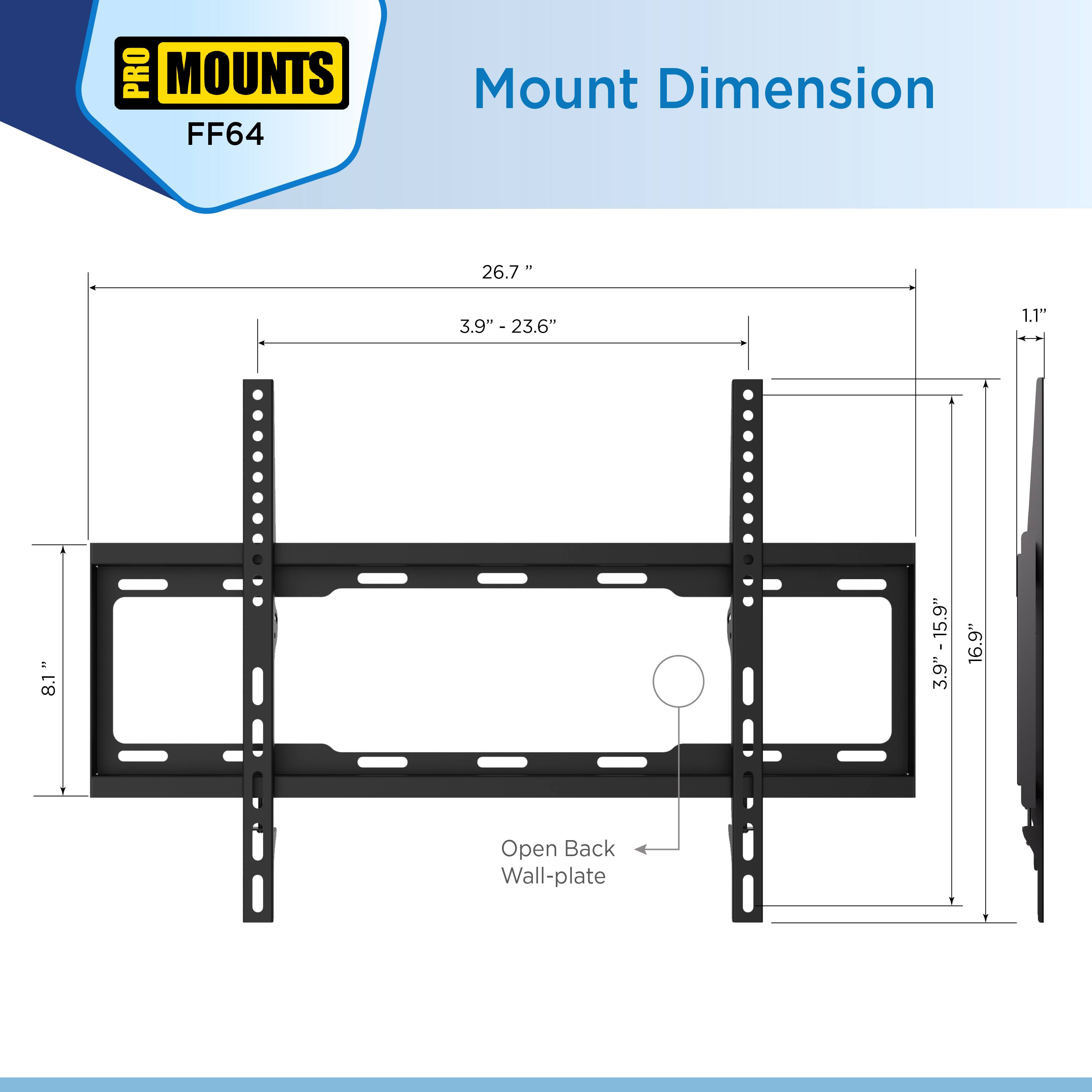 PRO MOUNTS  
FF64  

Mount Dimension  

26.7"  
3.9" - 23.6"  
1.1"  
8.1" - 15.9"  
3.9"  
16.9"  

Open Back Wall-plate