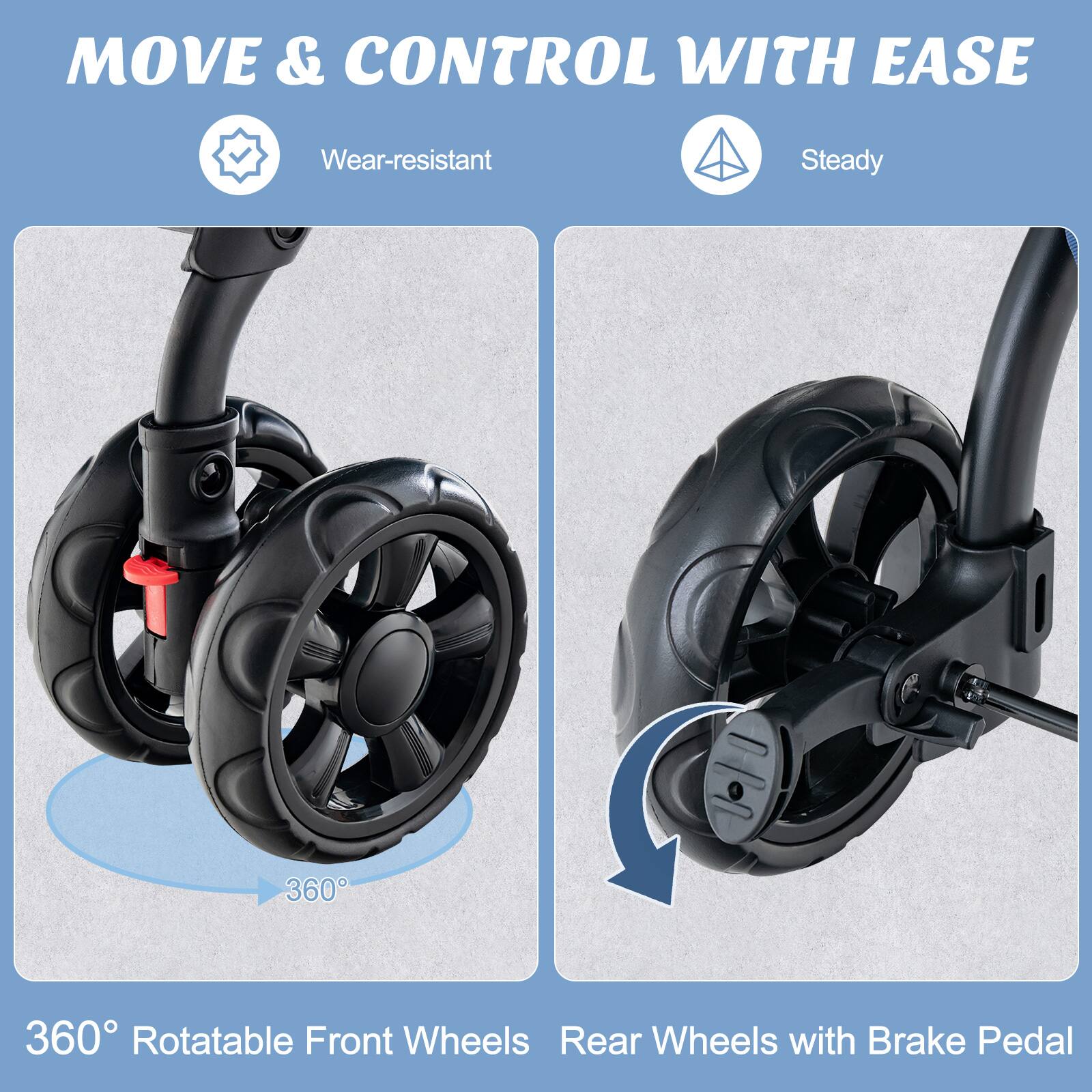 MOVE & CONTROL WITH EASE

Wear-resistant  
Steady

360° Rotatable Front Wheels  
Rear Wheels with Brake Pedal