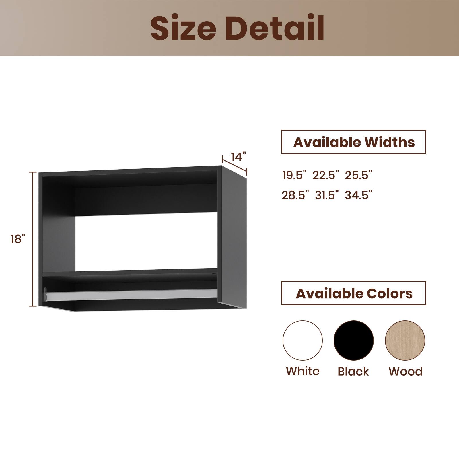 Size Detail

Available Widths
19.5" 22.5" 25.5" 28.5" 31.5" 34.5"

Available Colors
White Black Wood