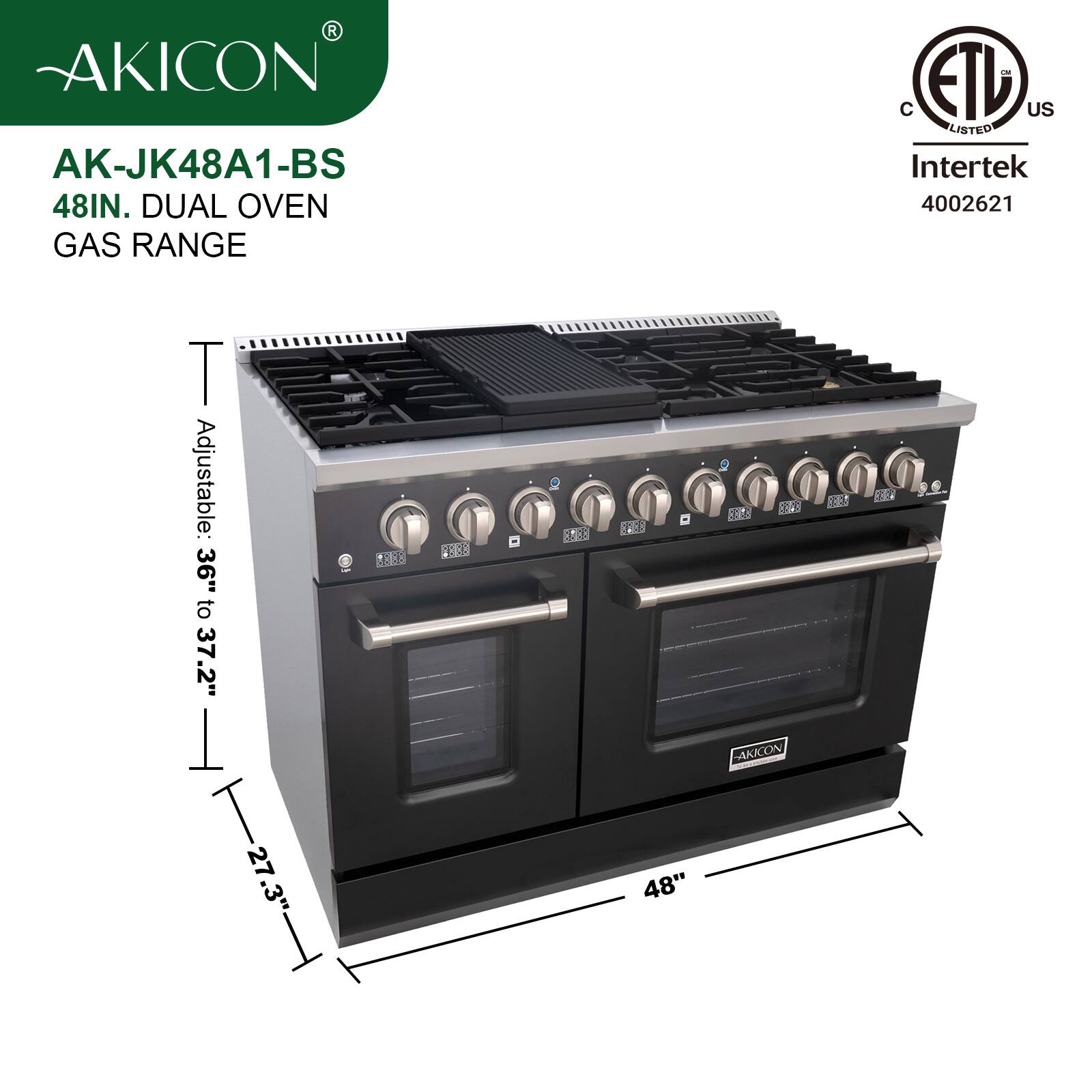 AKICON AK-JK48A1-BS  
48IN. DUAL OVEN GAS RANGE  
Adjustable: 36" to 37.2"  
27.3"  
48"  
C ETL US LISTED Intertek 4002621