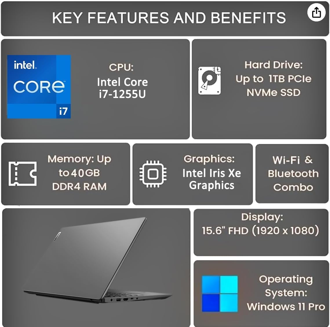 KEY FEATURES AND BENEFITS

- CPU: Intel Core i7-1255U
- Hard Drive: Up to 1TB PCIe NVMe SSD
- Memory: Up to 40GB DDR4 RAM
- Graphics: Intel Iris Xe Graphics
- Wi-Fi & Bluetooth Combo
- Display: 15.6" FHD (1920 x 1080)
- Operating System: Windows 11 Pro